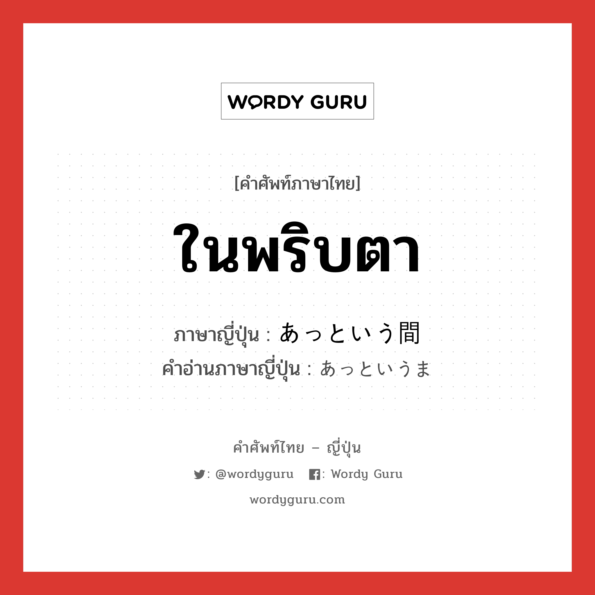 ในพริบตา ภาษาญี่ปุ่นคืออะไร, คำศัพท์ภาษาไทย - ญี่ปุ่น ในพริบตา ภาษาญี่ปุ่น あっという間 คำอ่านภาษาญี่ปุ่น あっというま หมวด exp หมวด exp