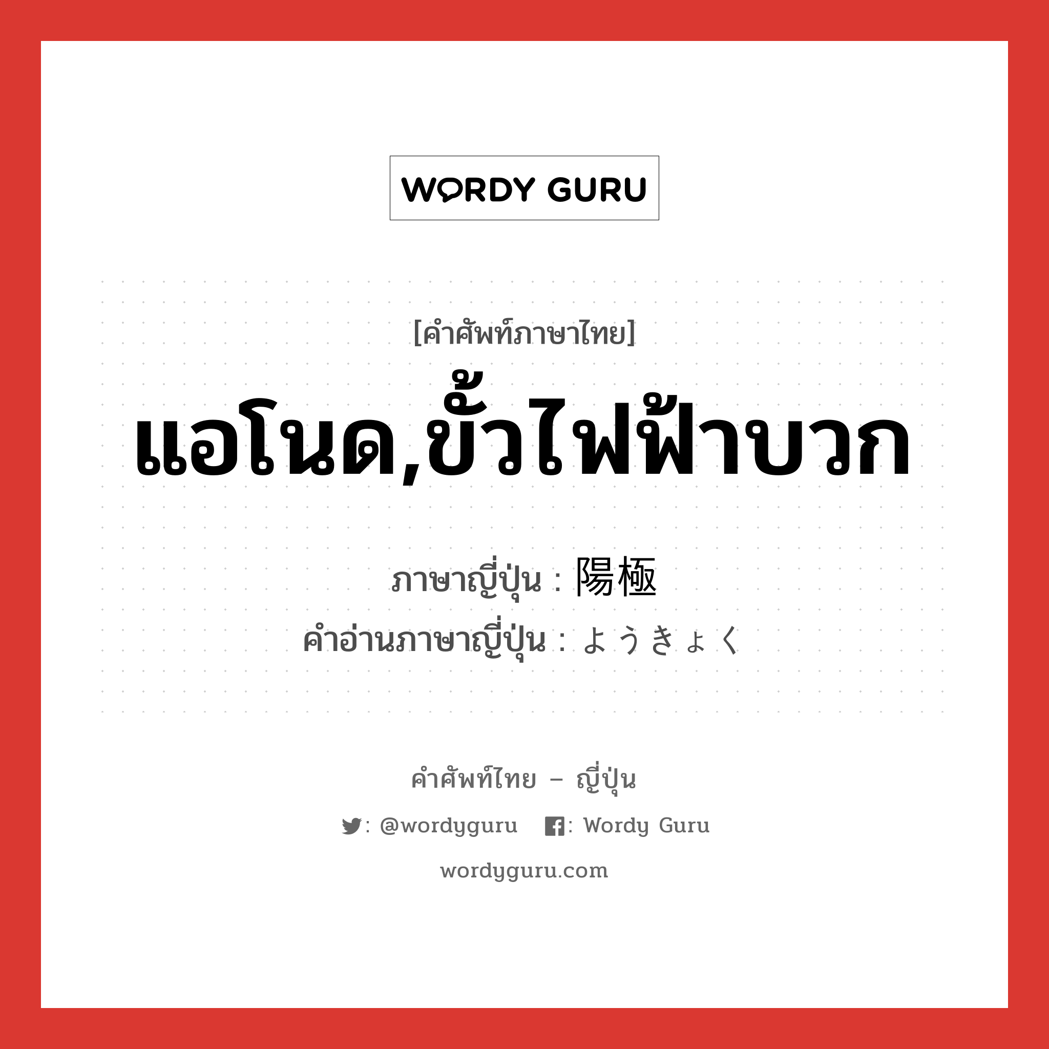 แอโนด,ขั้วไฟฟ้าบวก ภาษาญี่ปุ่นคืออะไร, คำศัพท์ภาษาไทย - ญี่ปุ่น แอโนด,ขั้วไฟฟ้าบวก ภาษาญี่ปุ่น 陽極 คำอ่านภาษาญี่ปุ่น ようきょく หมวด n หมวด n