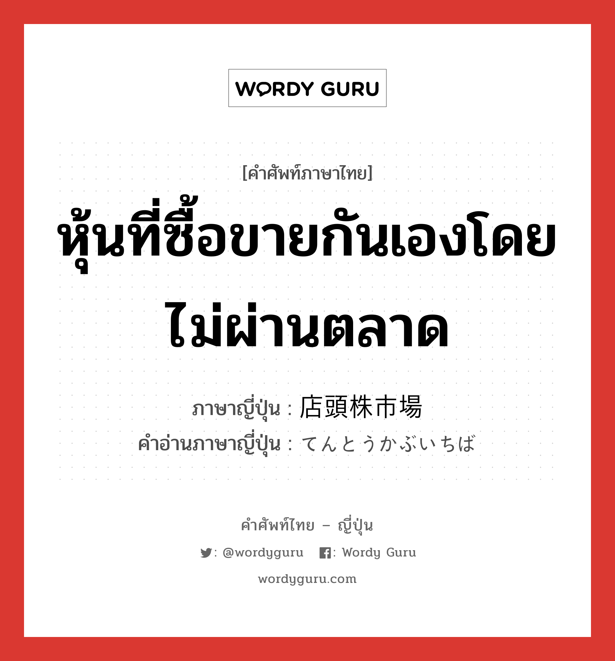 หุ้นที่ซื้อขายกันเองโดยไม่ผ่านตลาด ภาษาญี่ปุ่นคืออะไร, คำศัพท์ภาษาไทย - ญี่ปุ่น หุ้นที่ซื้อขายกันเองโดยไม่ผ่านตลาด ภาษาญี่ปุ่น 店頭株市場 คำอ่านภาษาญี่ปุ่น てんとうかぶいちば หมวด n หมวด n