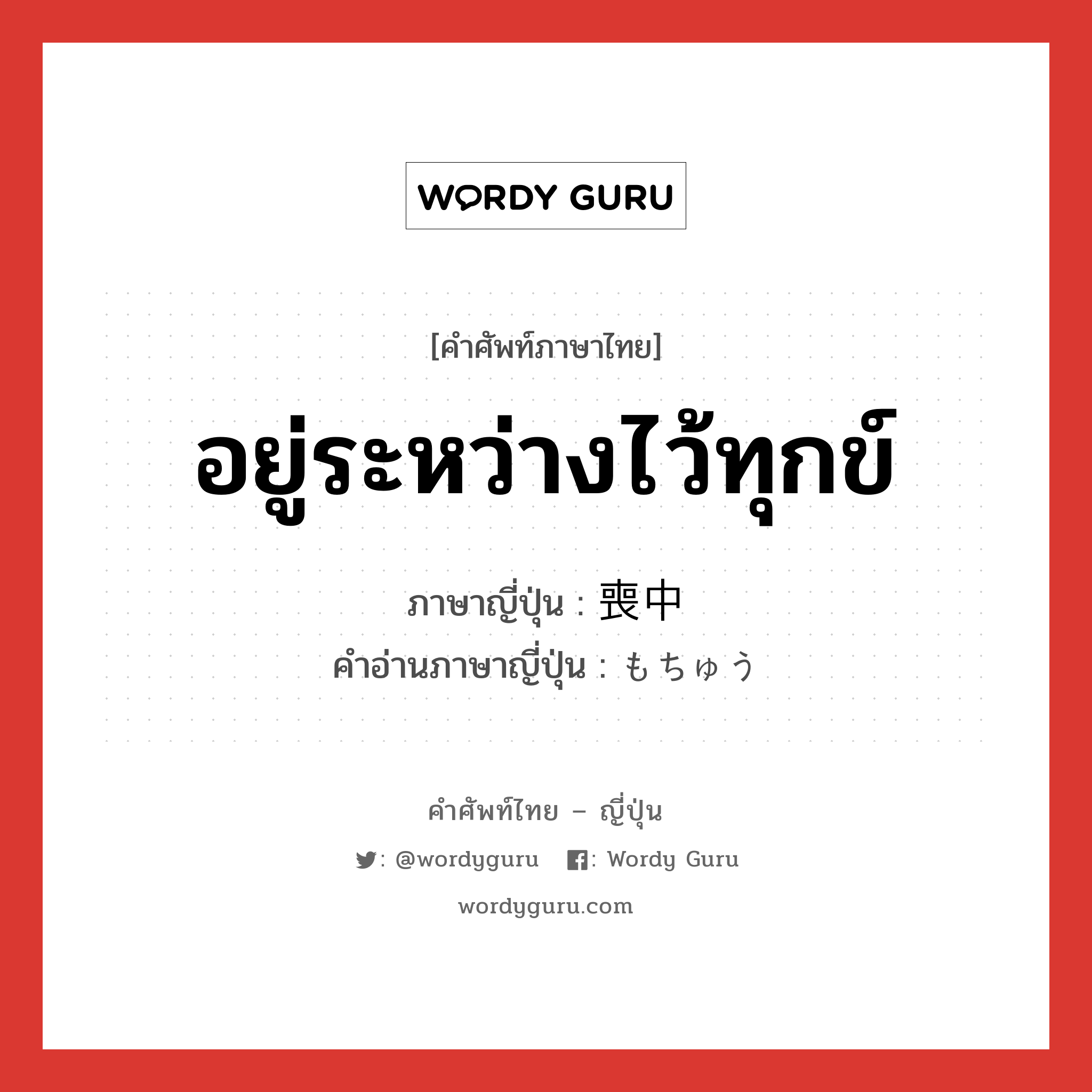 อยู่ระหว่างไว้ทุกข์ ภาษาญี่ปุ่นคืออะไร, คำศัพท์ภาษาไทย - ญี่ปุ่น อยู่ระหว่างไว้ทุกข์ ภาษาญี่ปุ่น 喪中 คำอ่านภาษาญี่ปุ่น もちゅう หมวด n หมวด n