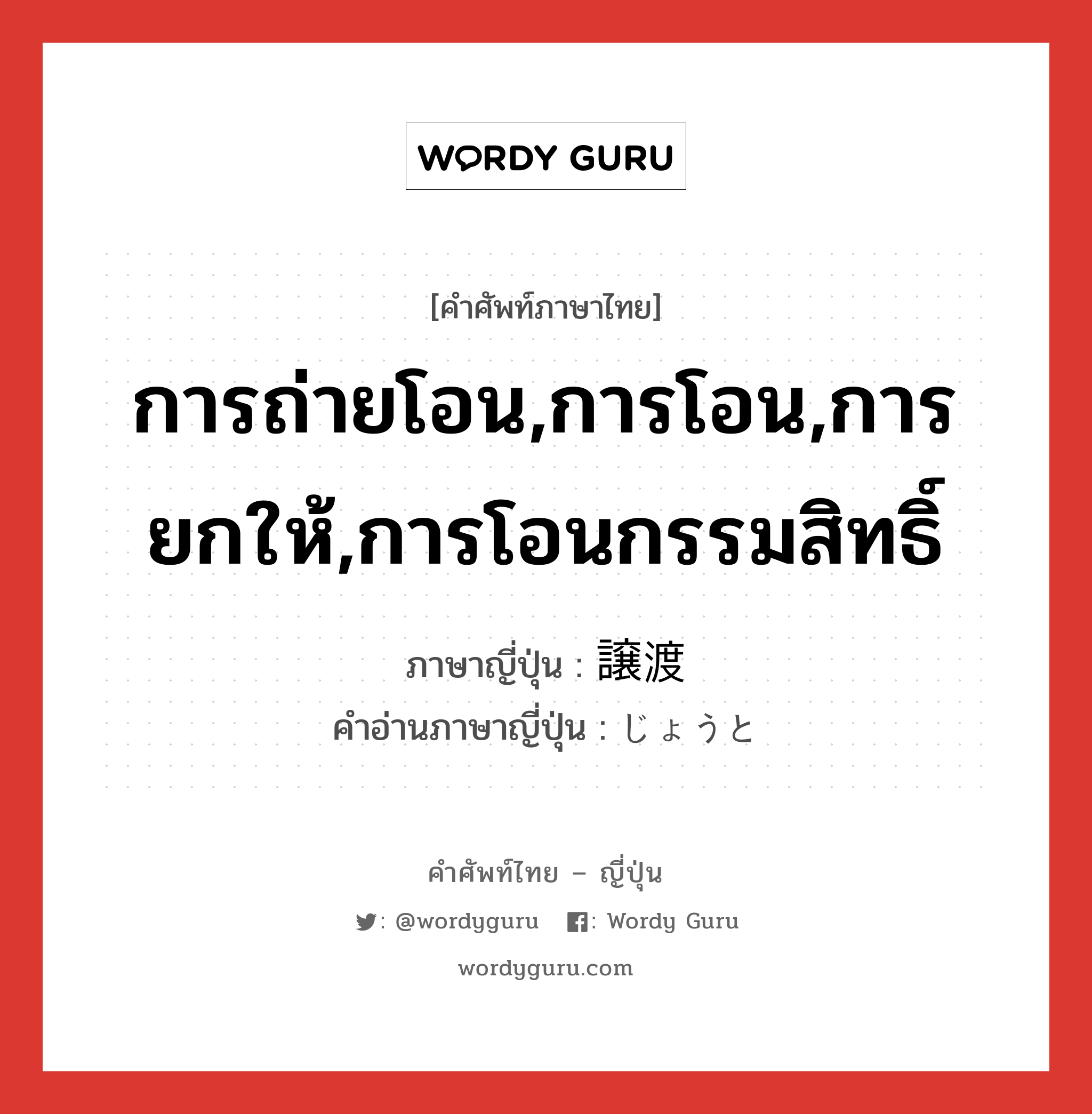 การถ่ายโอน,การโอน,การยกให้,การโอนกรรมสิทธิ์ ภาษาญี่ปุ่นคืออะไร, คำศัพท์ภาษาไทย - ญี่ปุ่น การถ่ายโอน,การโอน,การยกให้,การโอนกรรมสิทธิ์ ภาษาญี่ปุ่น 譲渡 คำอ่านภาษาญี่ปุ่น じょうと หมวด n หมวด n