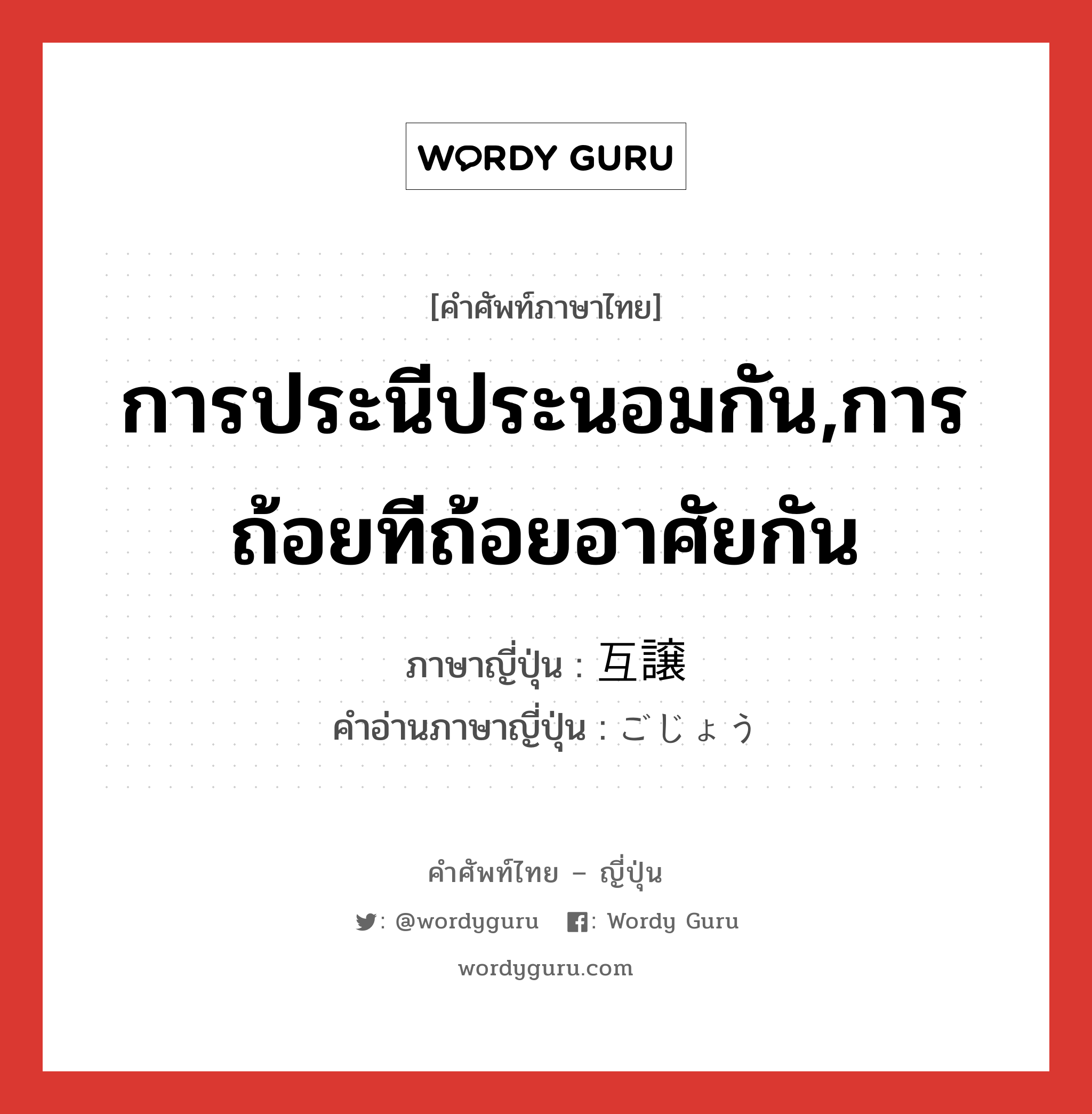 การประนีประนอมกัน,การถ้อยทีถ้อยอาศัยกัน ภาษาญี่ปุ่นคืออะไร, คำศัพท์ภาษาไทย - ญี่ปุ่น การประนีประนอมกัน,การถ้อยทีถ้อยอาศัยกัน ภาษาญี่ปุ่น 互譲 คำอ่านภาษาญี่ปุ่น ごじょう หมวด n หมวด n