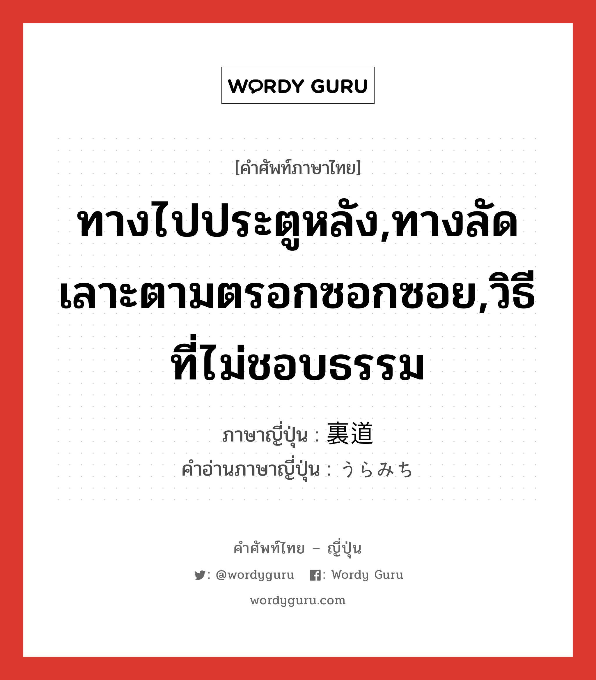 ทางไปประตูหลัง,ทางลัดเลาะตามตรอกซอกซอย,วิธีที่ไม่ชอบธรรม ภาษาญี่ปุ่นคืออะไร, คำศัพท์ภาษาไทย - ญี่ปุ่น ทางไปประตูหลัง,ทางลัดเลาะตามตรอกซอกซอย,วิธีที่ไม่ชอบธรรม ภาษาญี่ปุ่น 裏道 คำอ่านภาษาญี่ปุ่น うらみち หมวด n หมวด n