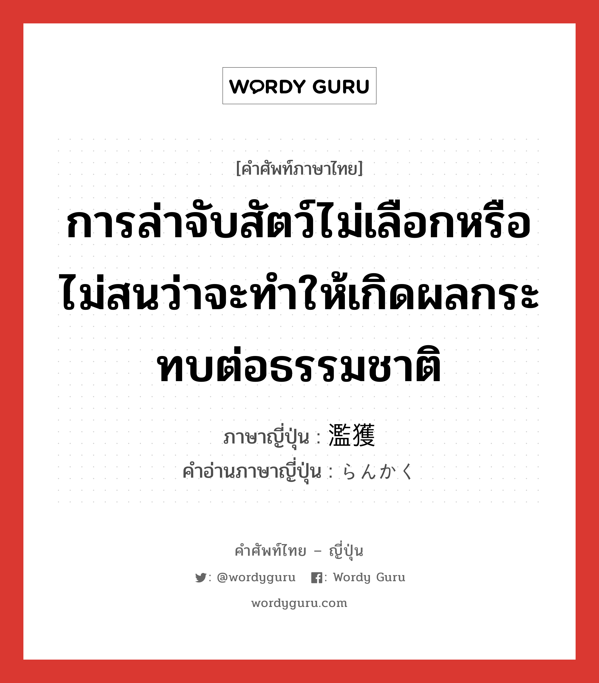 การล่าจับสัตว์ไม่เลือกหรือไม่สนว่าจะทำให้เกิดผลกระทบต่อธรรมชาติ ภาษาญี่ปุ่นคืออะไร, คำศัพท์ภาษาไทย - ญี่ปุ่น การล่าจับสัตว์ไม่เลือกหรือไม่สนว่าจะทำให้เกิดผลกระทบต่อธรรมชาติ ภาษาญี่ปุ่น 濫獲 คำอ่านภาษาญี่ปุ่น らんかく หมวด n หมวด n