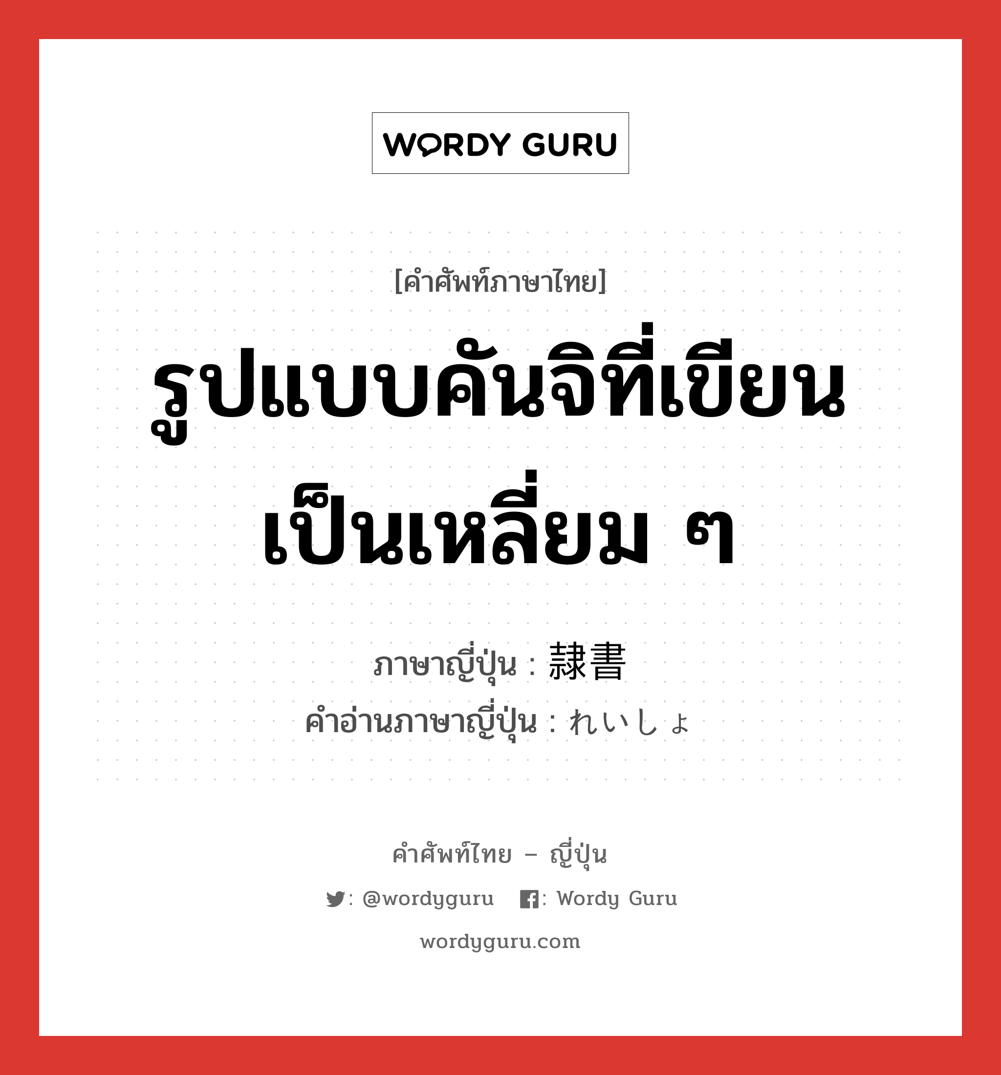 รูปแบบคันจิที่เขียนเป็นเหลี่ยม ๆ ภาษาญี่ปุ่นคืออะไร, คำศัพท์ภาษาไทย - ญี่ปุ่น รูปแบบคันจิที่เขียนเป็นเหลี่ยม ๆ ภาษาญี่ปุ่น 隷書 คำอ่านภาษาญี่ปุ่น れいしょ หมวด n หมวด n