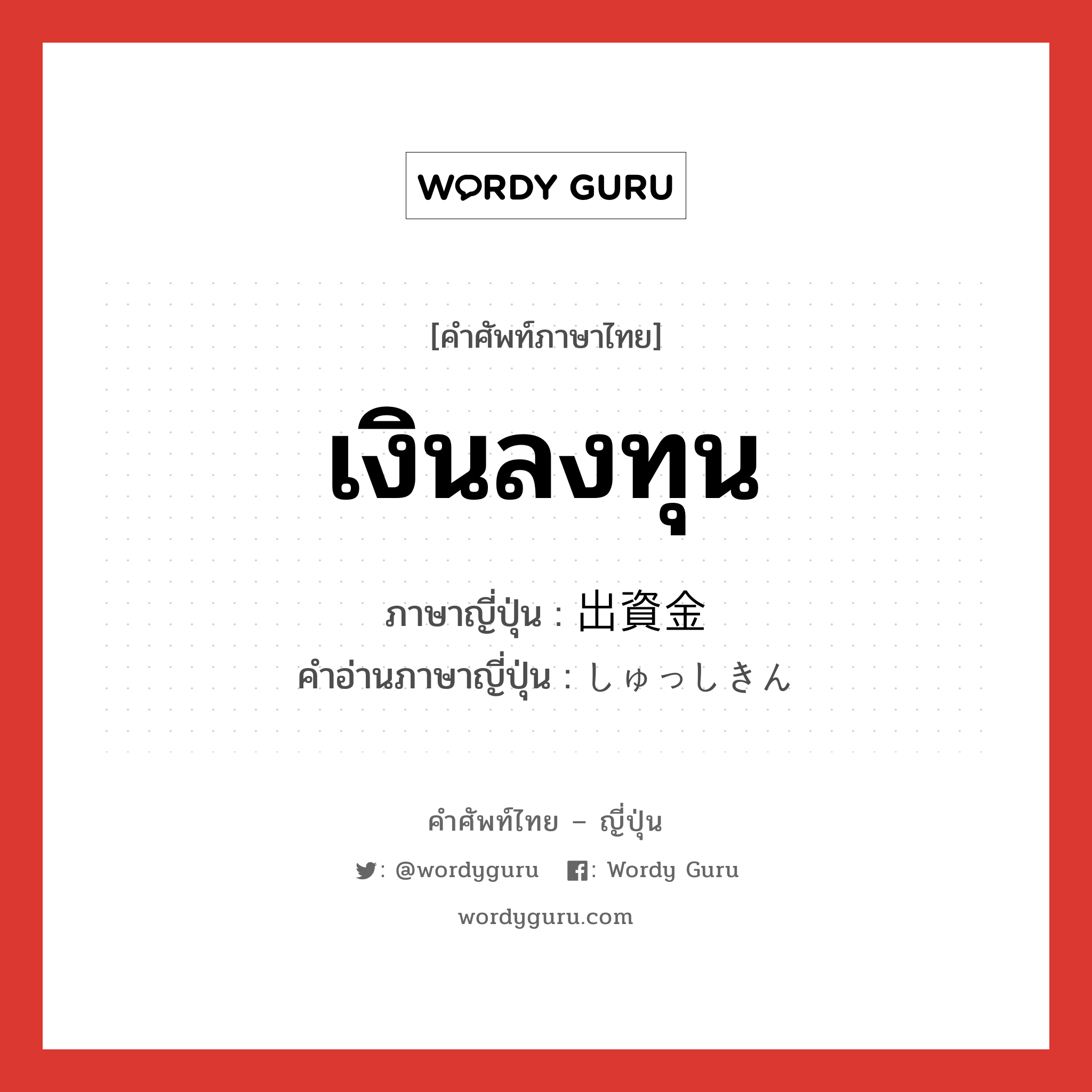 เงินลงทุน ภาษาญี่ปุ่นคืออะไร, คำศัพท์ภาษาไทย - ญี่ปุ่น เงินลงทุน ภาษาญี่ปุ่น 出資金 คำอ่านภาษาญี่ปุ่น しゅっしきん หมวด n หมวด n