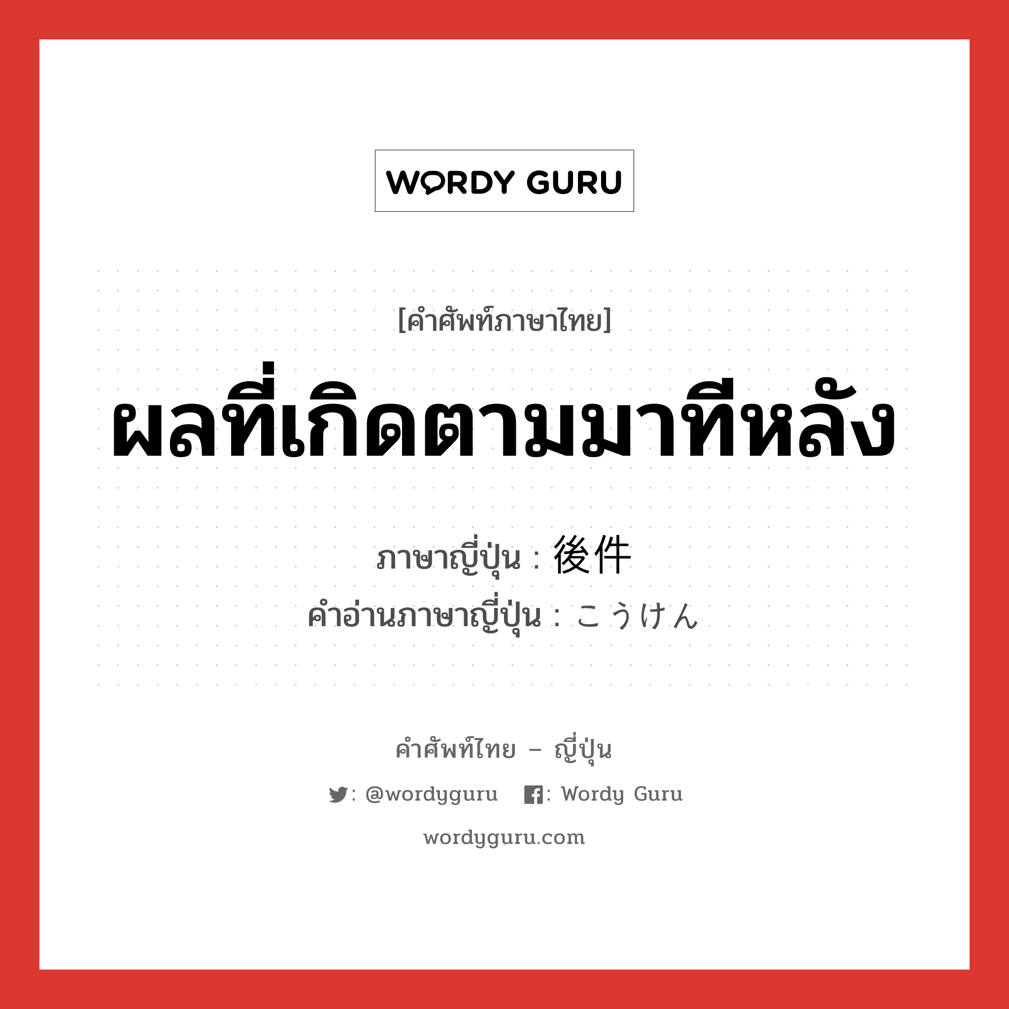 ผลที่เกิดตามมาทีหลัง ภาษาญี่ปุ่นคืออะไร, คำศัพท์ภาษาไทย - ญี่ปุ่น ผลที่เกิดตามมาทีหลัง ภาษาญี่ปุ่น 後件 คำอ่านภาษาญี่ปุ่น こうけん หมวด n หมวด n