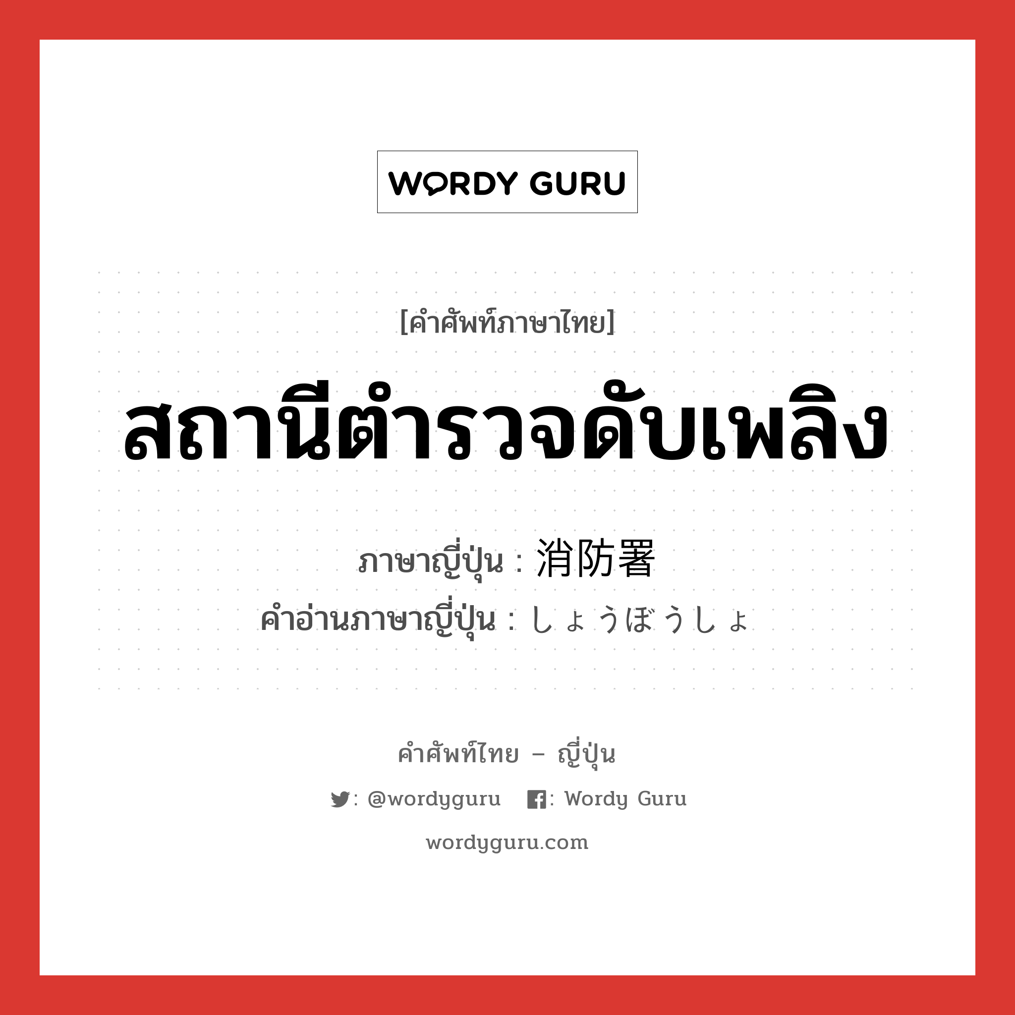 สถานีตำรวจดับเพลิง ภาษาญี่ปุ่นคืออะไร, คำศัพท์ภาษาไทย - ญี่ปุ่น สถานีตำรวจดับเพลิง ภาษาญี่ปุ่น 消防署 คำอ่านภาษาญี่ปุ่น しょうぼうしょ หมวด n หมวด n