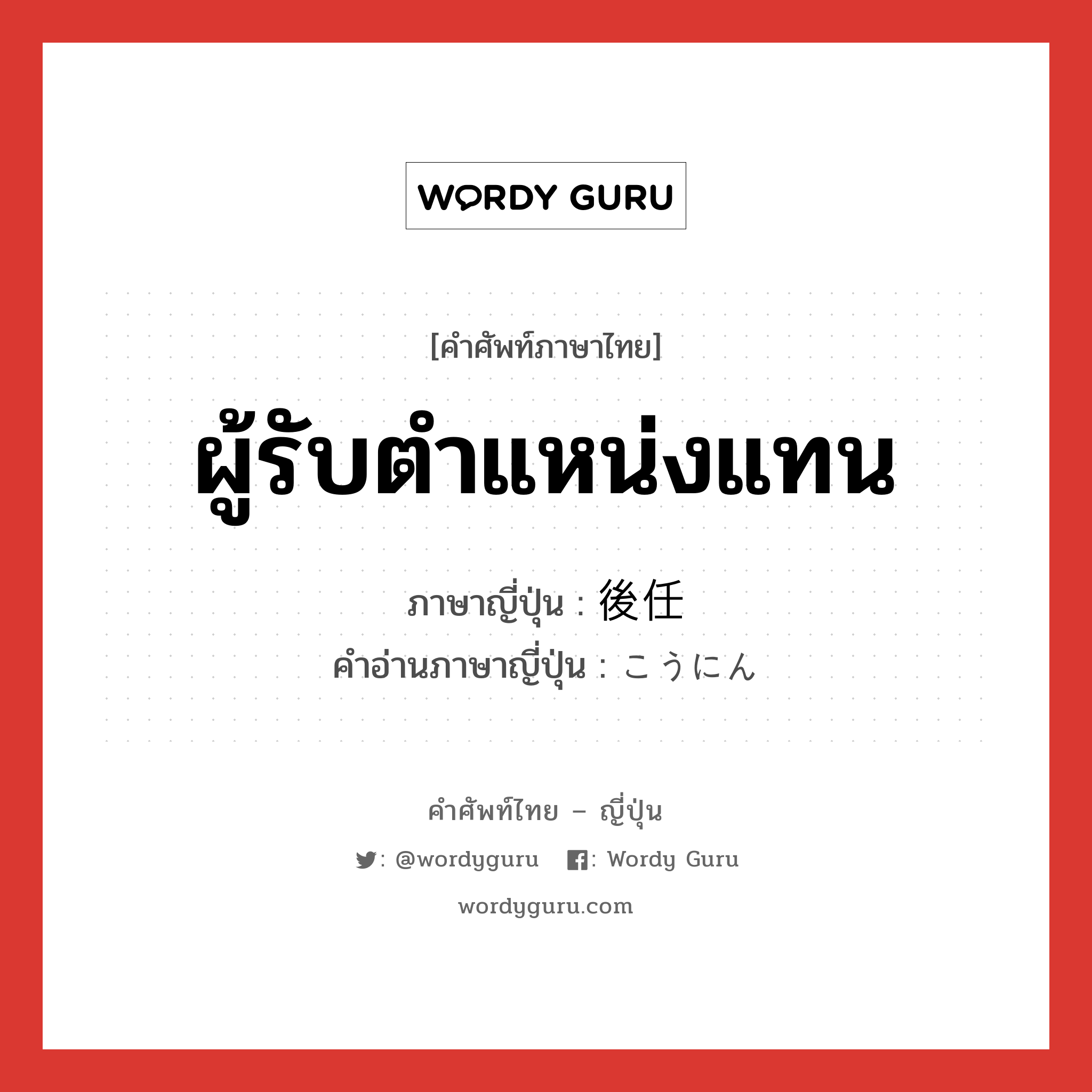 ผู้รับตำแหน่งแทน ภาษาญี่ปุ่นคืออะไร, คำศัพท์ภาษาไทย - ญี่ปุ่น ผู้รับตำแหน่งแทน ภาษาญี่ปุ่น 後任 คำอ่านภาษาญี่ปุ่น こうにん หมวด n หมวด n