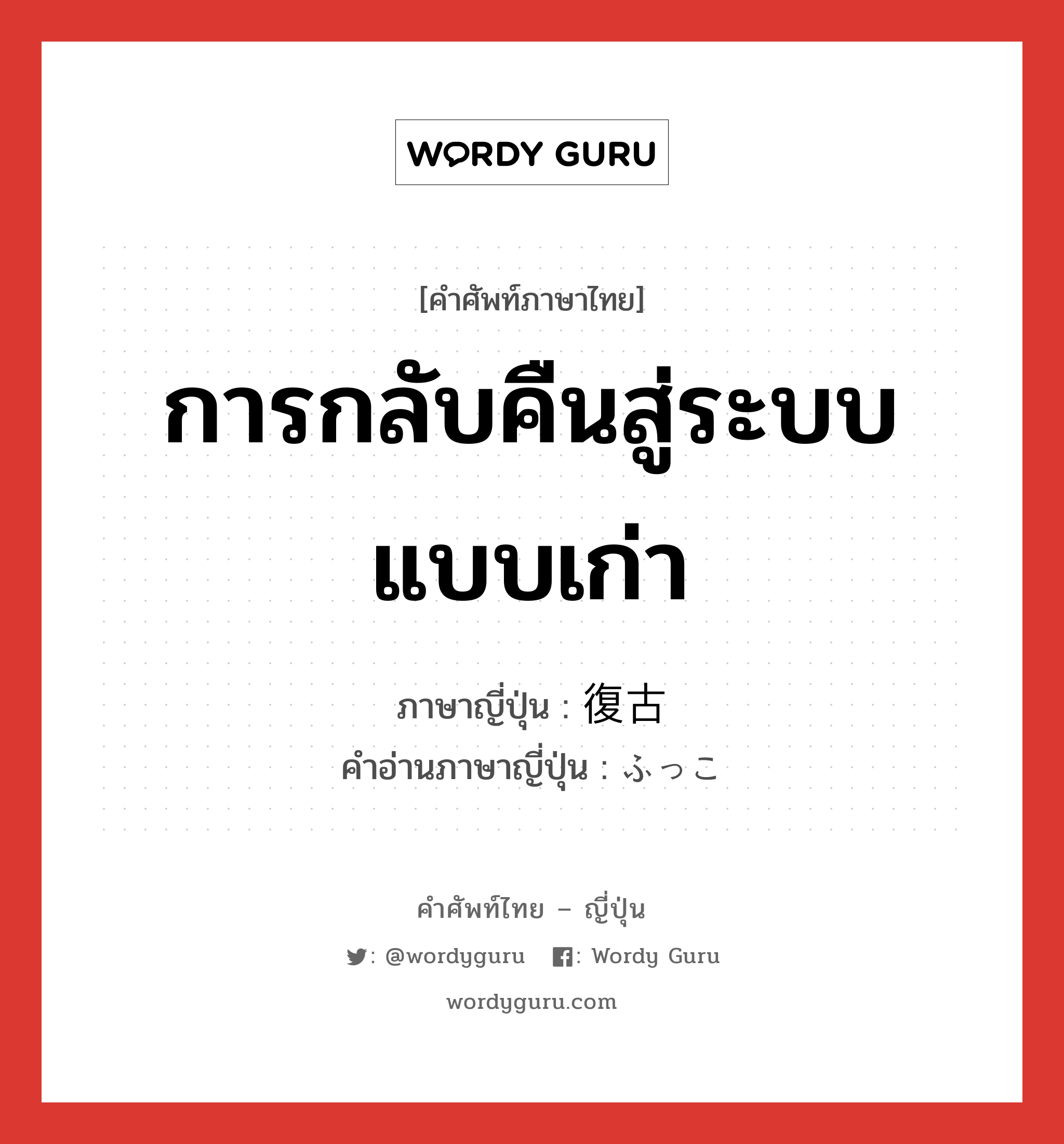 การกลับคืนสู่ระบบแบบเก่า ภาษาญี่ปุ่นคืออะไร, คำศัพท์ภาษาไทย - ญี่ปุ่น การกลับคืนสู่ระบบแบบเก่า ภาษาญี่ปุ่น 復古 คำอ่านภาษาญี่ปุ่น ふっこ หมวด n หมวด n