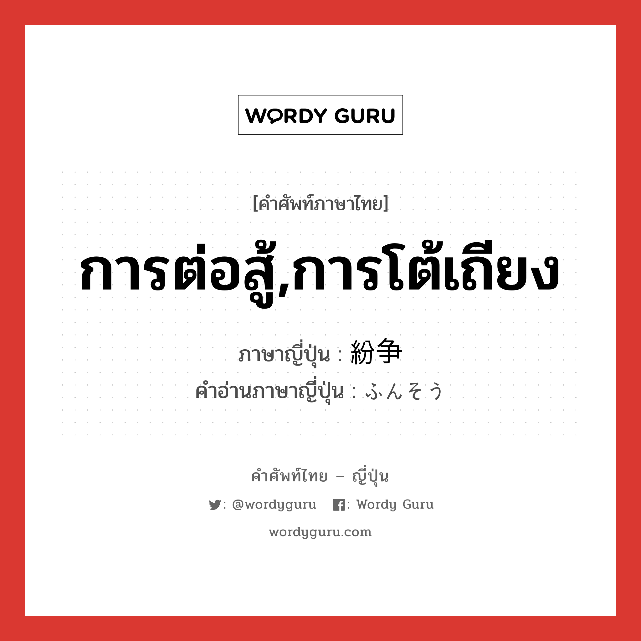 การต่อสู้,การโต้เถียง ภาษาญี่ปุ่นคืออะไร, คำศัพท์ภาษาไทย - ญี่ปุ่น การต่อสู้,การโต้เถียง ภาษาญี่ปุ่น 紛争 คำอ่านภาษาญี่ปุ่น ふんそう หมวด n หมวด n