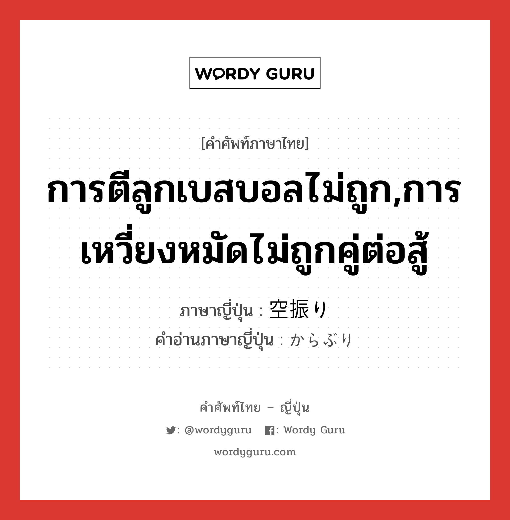 การตีลูกเบสบอลไม่ถูก,การเหวี่ยงหมัดไม่ถูกคู่ต่อสู้ ภาษาญี่ปุ่นคืออะไร, คำศัพท์ภาษาไทย - ญี่ปุ่น การตีลูกเบสบอลไม่ถูก,การเหวี่ยงหมัดไม่ถูกคู่ต่อสู้ ภาษาญี่ปุ่น 空振り คำอ่านภาษาญี่ปุ่น からぶり หมวด n หมวด n