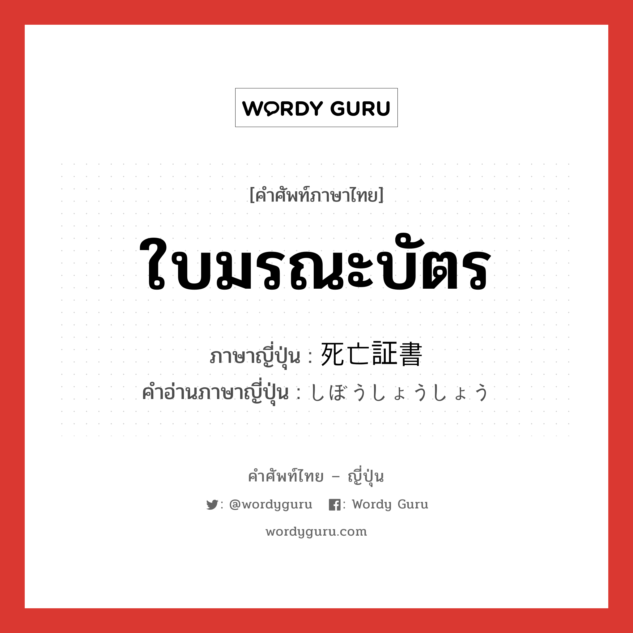 ใบมรณะบัตร ภาษาญี่ปุ่นคืออะไร, คำศัพท์ภาษาไทย - ญี่ปุ่น ใบมรณะบัตร ภาษาญี่ปุ่น 死亡証書 คำอ่านภาษาญี่ปุ่น しぼうしょうしょう หมวด n หมวด n