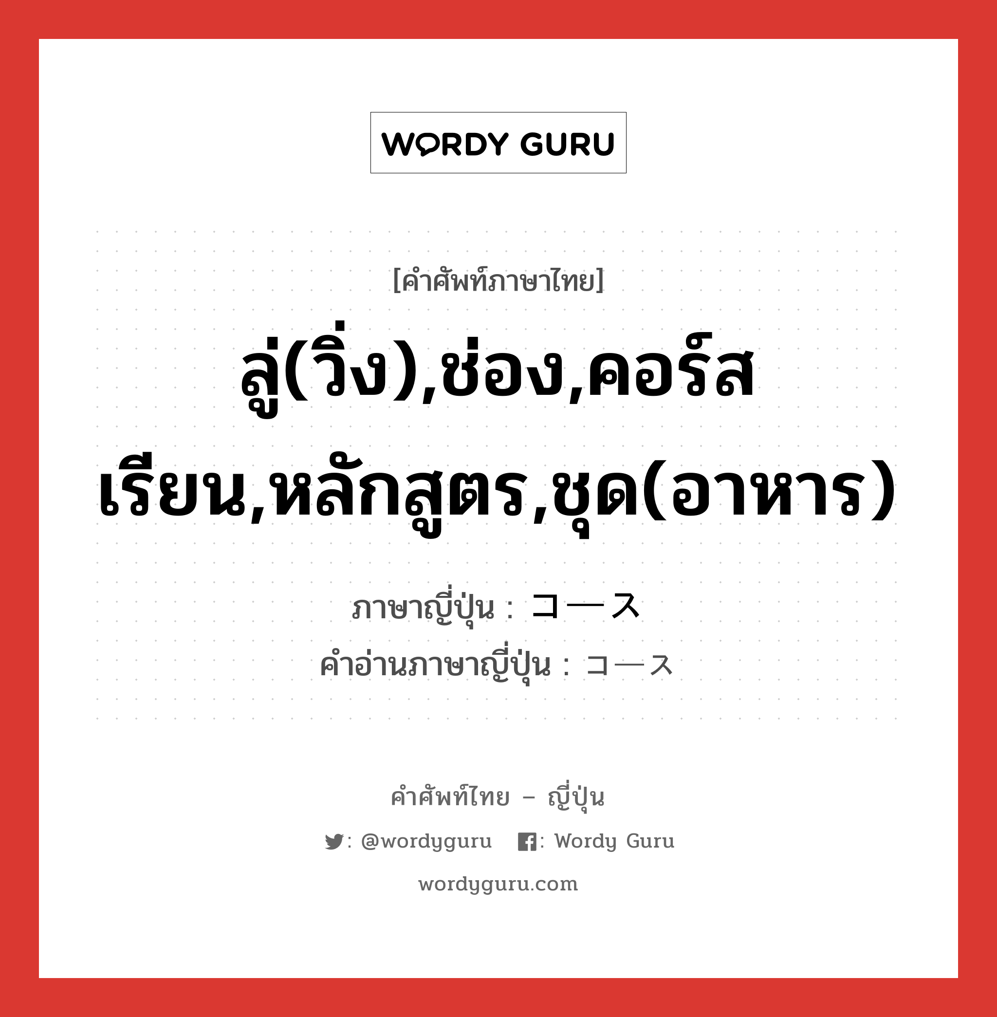 ลู่(วิ่ง),ช่อง,คอร์สเรียน,หลักสูตร,ชุด(อาหาร) ภาษาญี่ปุ่นคืออะไร, คำศัพท์ภาษาไทย - ญี่ปุ่น ลู่(วิ่ง),ช่อง,คอร์สเรียน,หลักสูตร,ชุด(อาหาร) ภาษาญี่ปุ่น コース คำอ่านภาษาญี่ปุ่น コース หมวด n หมวด n