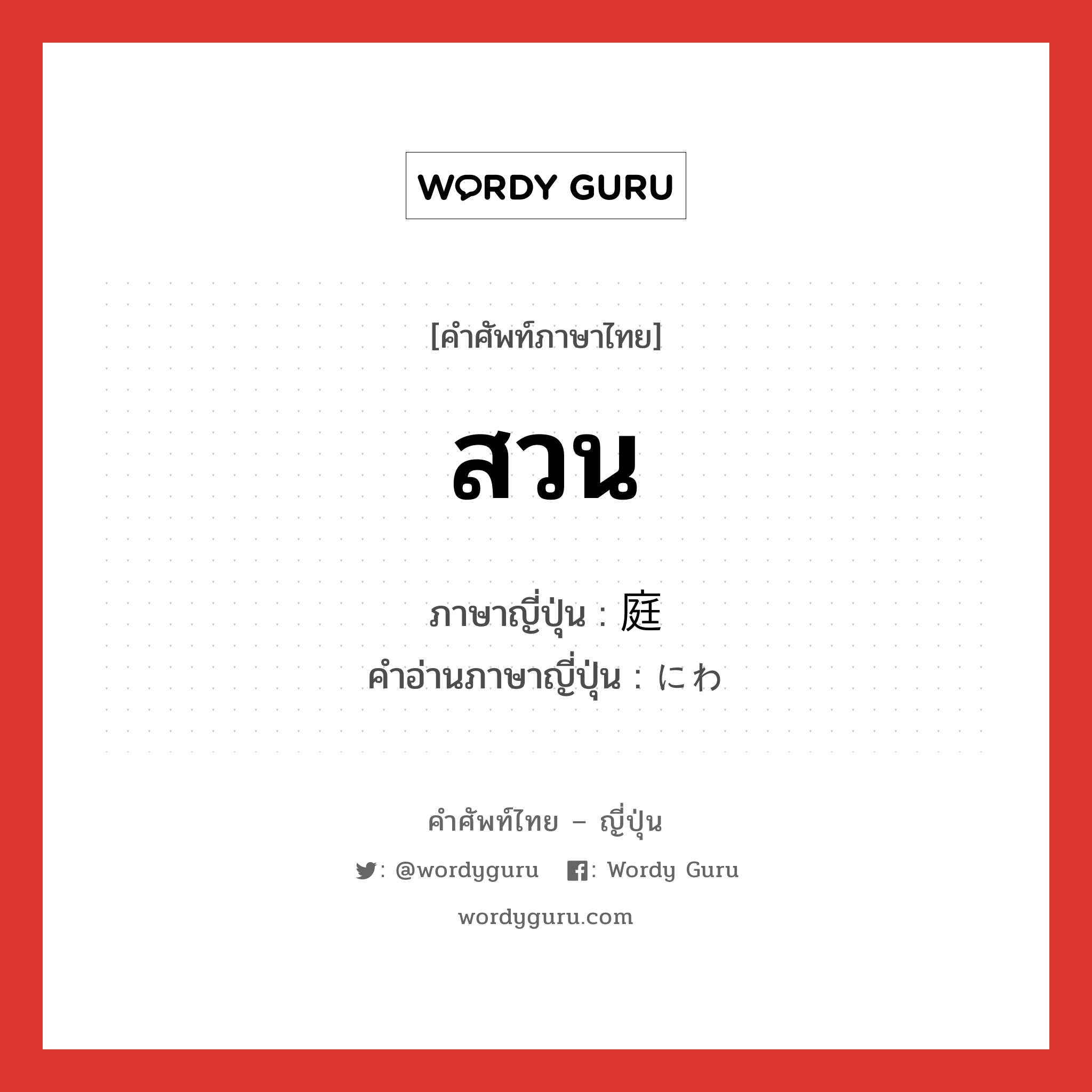 สวน ภาษาญี่ปุ่นคืออะไร, คำศัพท์ภาษาไทย - ญี่ปุ่น สวน ภาษาญี่ปุ่น 庭 คำอ่านภาษาญี่ปุ่น にわ หมวด n หมวด n