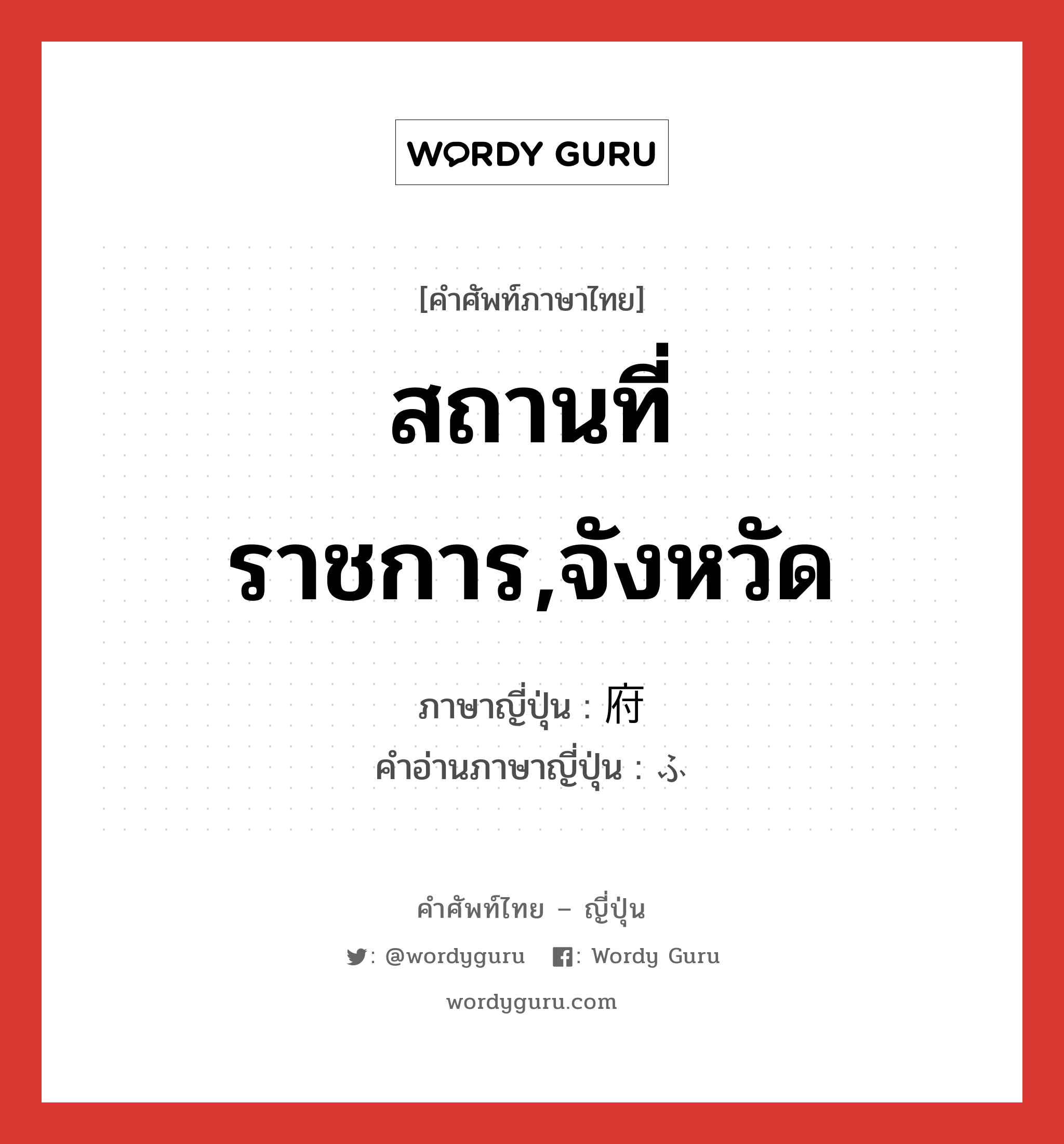 สถานที่ราชการ,จังหวัด ภาษาญี่ปุ่นคืออะไร, คำศัพท์ภาษาไทย - ญี่ปุ่น สถานที่ราชการ,จังหวัด ภาษาญี่ปุ่น 府 คำอ่านภาษาญี่ปุ่น ふ หมวด n หมวด n