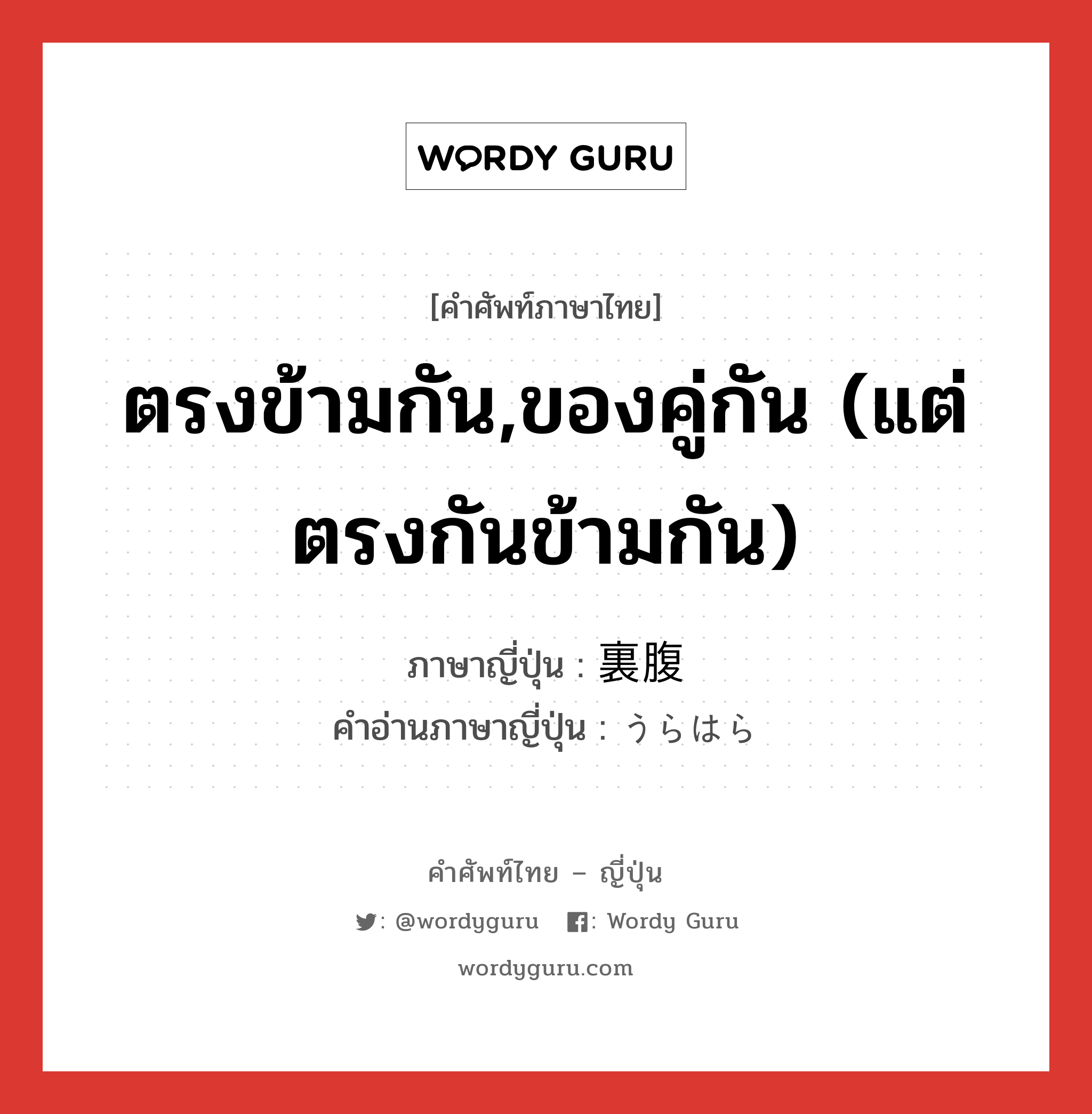 ตรงข้ามกัน,ของคู่กัน (แต่ตรงกันข้ามกัน) ภาษาญี่ปุ่นคืออะไร, คำศัพท์ภาษาไทย - ญี่ปุ่น ตรงข้ามกัน,ของคู่กัน (แต่ตรงกันข้ามกัน) ภาษาญี่ปุ่น 裏腹 คำอ่านภาษาญี่ปุ่น うらはら หมวด adj-na หมวด adj-na