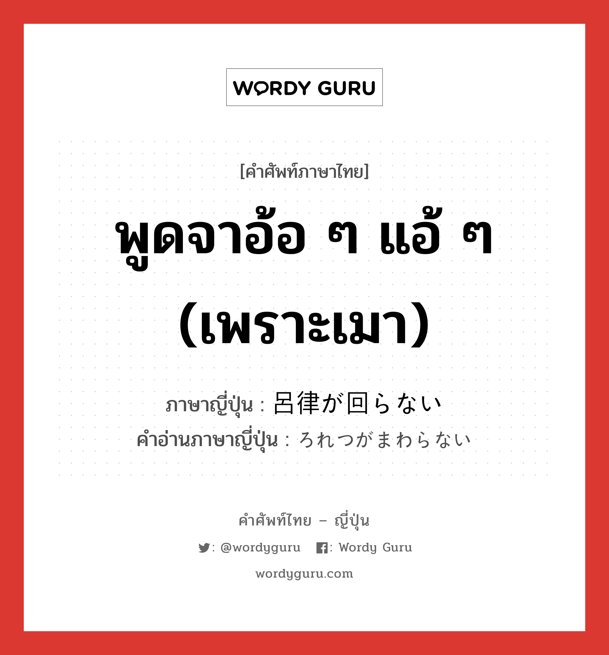 พูดจาอ้อ ๆ แอ้ ๆ (เพราะเมา) ภาษาญี่ปุ่นคืออะไร, คำศัพท์ภาษาไทย - ญี่ปุ่น พูดจาอ้อ ๆ แอ้ ๆ (เพราะเมา) ภาษาญี่ปุ่น 呂律が回らない คำอ่านภาษาญี่ปุ่น ろれつがまわらない หมวด exp หมวด exp