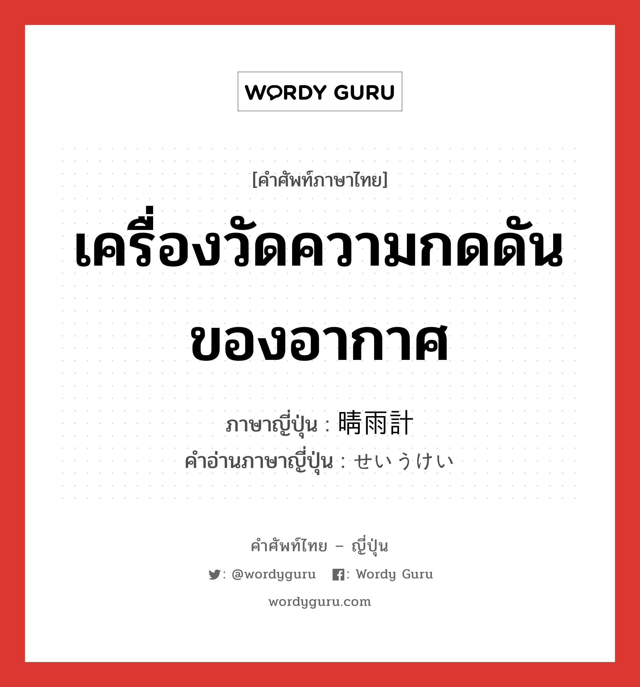 เครื่องวัดความกดดันของอากาศ ภาษาญี่ปุ่นคืออะไร, คำศัพท์ภาษาไทย - ญี่ปุ่น เครื่องวัดความกดดันของอากาศ ภาษาญี่ปุ่น 晴雨計 คำอ่านภาษาญี่ปุ่น せいうけい หมวด n หมวด n