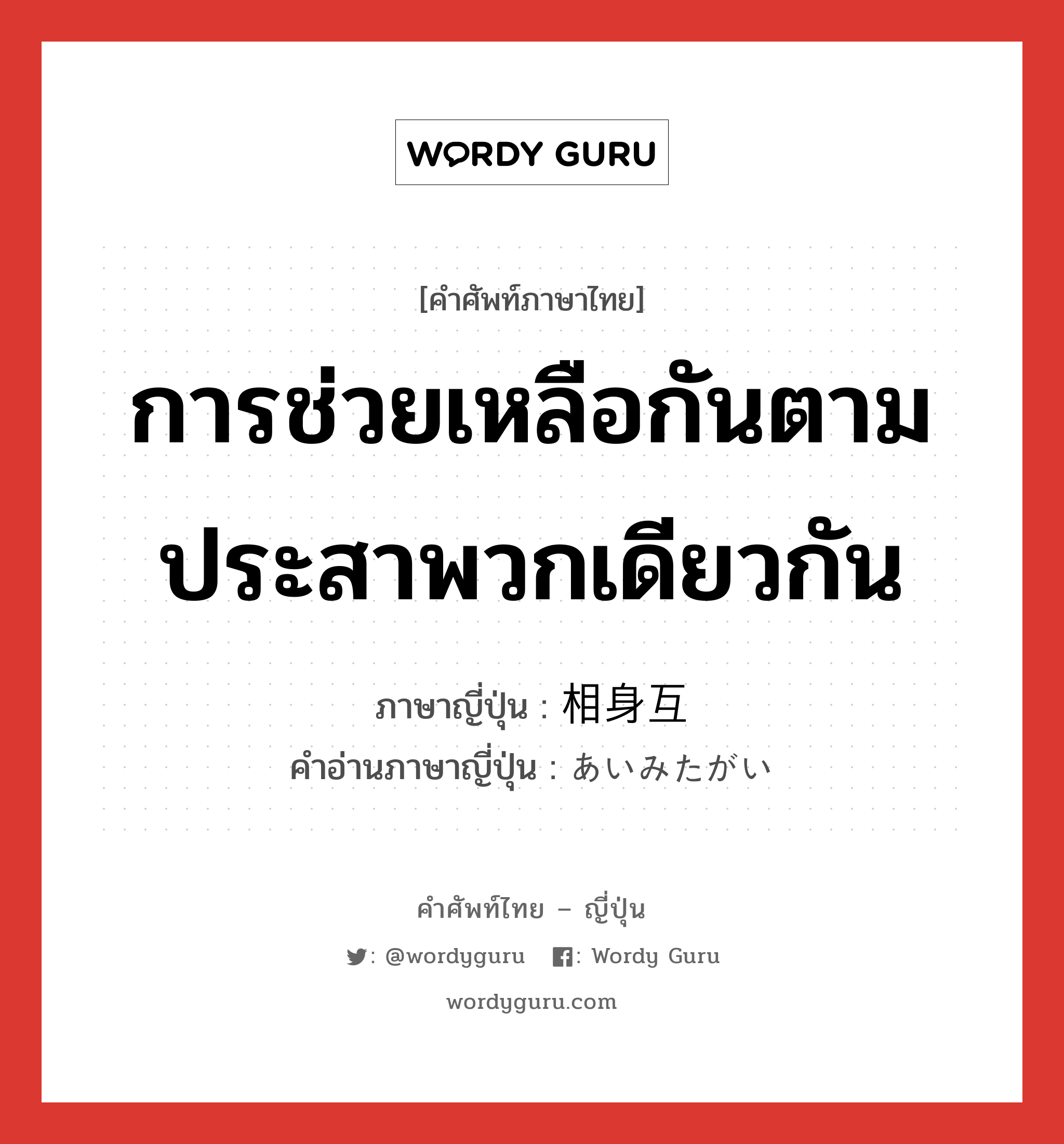 การช่วยเหลือกันตามประสาพวกเดียวกัน ภาษาญี่ปุ่นคืออะไร, คำศัพท์ภาษาไทย - ญี่ปุ่น การช่วยเหลือกันตามประสาพวกเดียวกัน ภาษาญี่ปุ่น 相身互 คำอ่านภาษาญี่ปุ่น あいみたがい หมวด n หมวด n