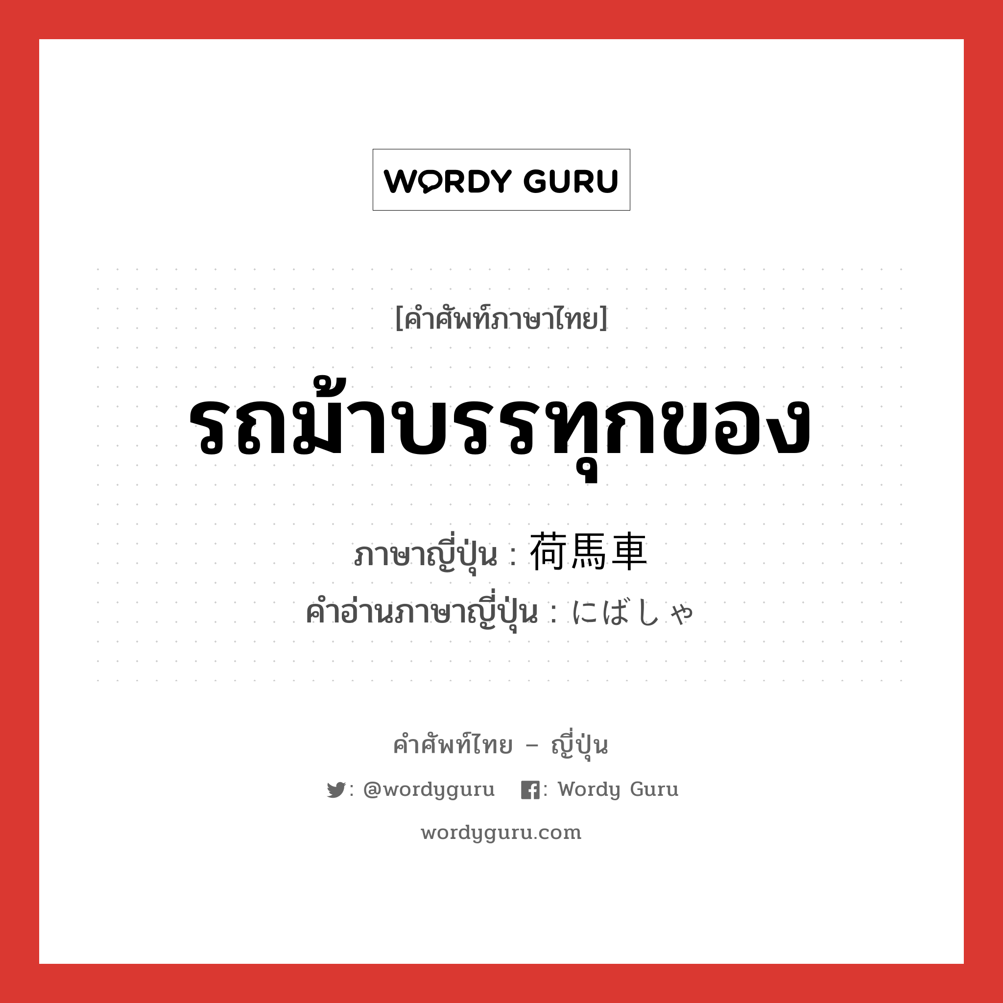 รถม้าบรรทุกของ ภาษาญี่ปุ่นคืออะไร, คำศัพท์ภาษาไทย - ญี่ปุ่น รถม้าบรรทุกของ ภาษาญี่ปุ่น 荷馬車 คำอ่านภาษาญี่ปุ่น にばしゃ หมวด n หมวด n