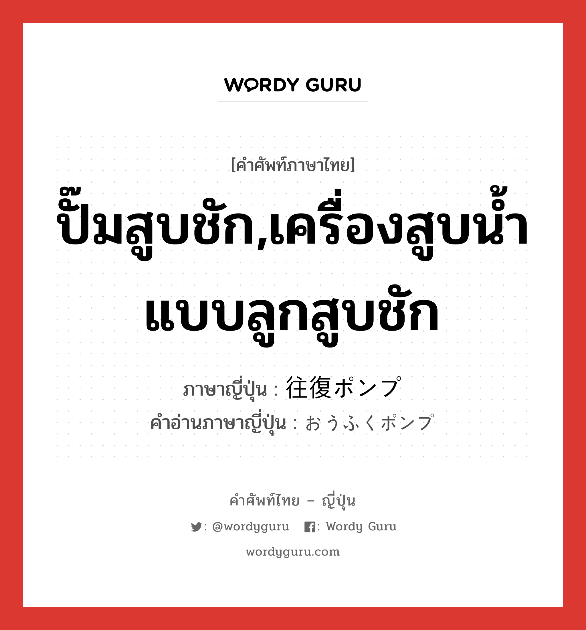 ปั๊มสูบชัก,เครื่องสูบน้ำแบบลูกสูบชัก ภาษาญี่ปุ่นคืออะไร, คำศัพท์ภาษาไทย - ญี่ปุ่น ปั๊มสูบชัก,เครื่องสูบน้ำแบบลูกสูบชัก ภาษาญี่ปุ่น 往復ポンプ คำอ่านภาษาญี่ปุ่น おうふくポンプ หมวด n หมวด n