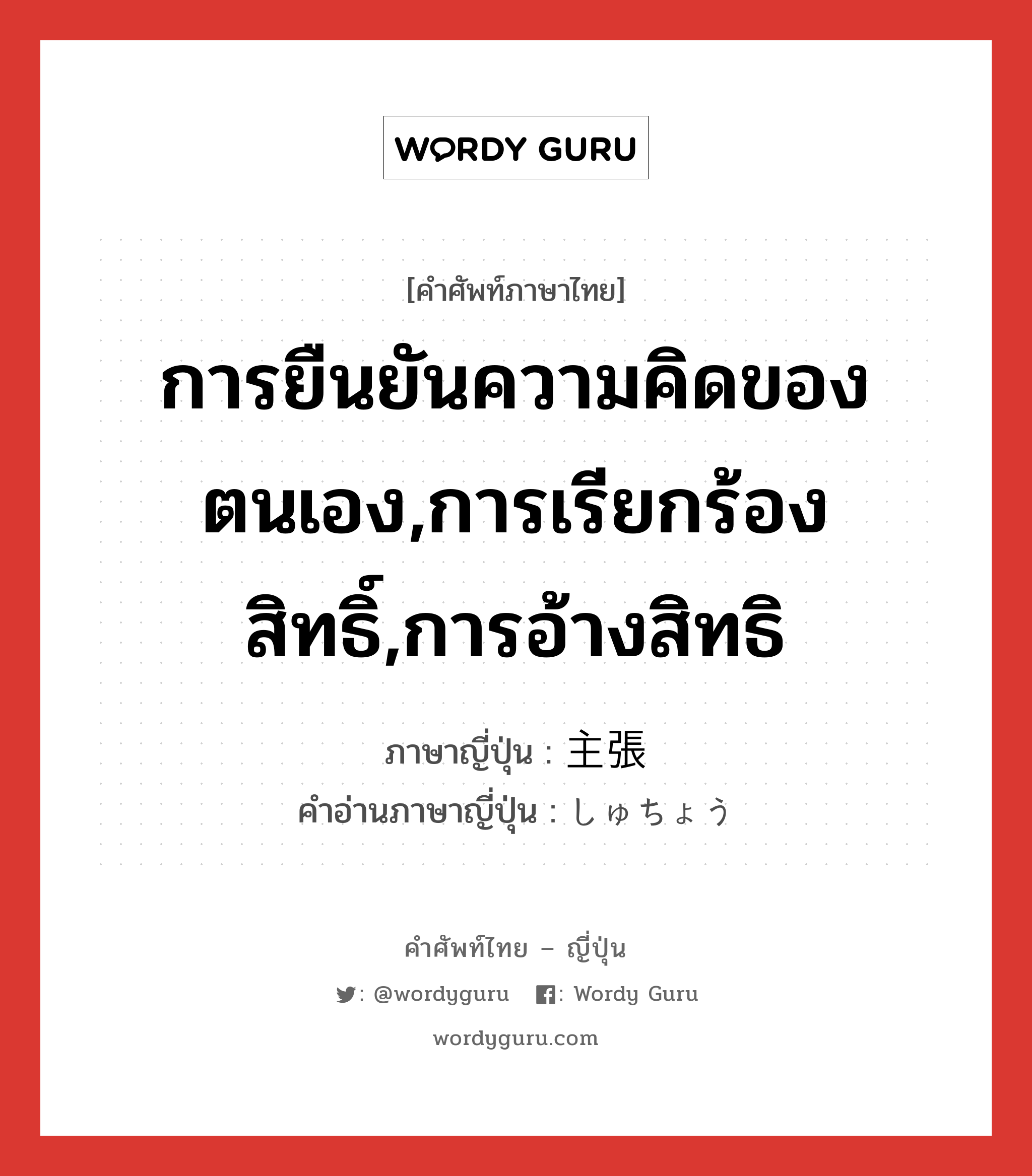 การยืนยันความคิดของตนเอง,การเรียกร้องสิทธิ์,การอ้างสิทธิ ภาษาญี่ปุ่นคืออะไร, คำศัพท์ภาษาไทย - ญี่ปุ่น การยืนยันความคิดของตนเอง,การเรียกร้องสิทธิ์,การอ้างสิทธิ ภาษาญี่ปุ่น 主張 คำอ่านภาษาญี่ปุ่น しゅちょう หมวด n หมวด n