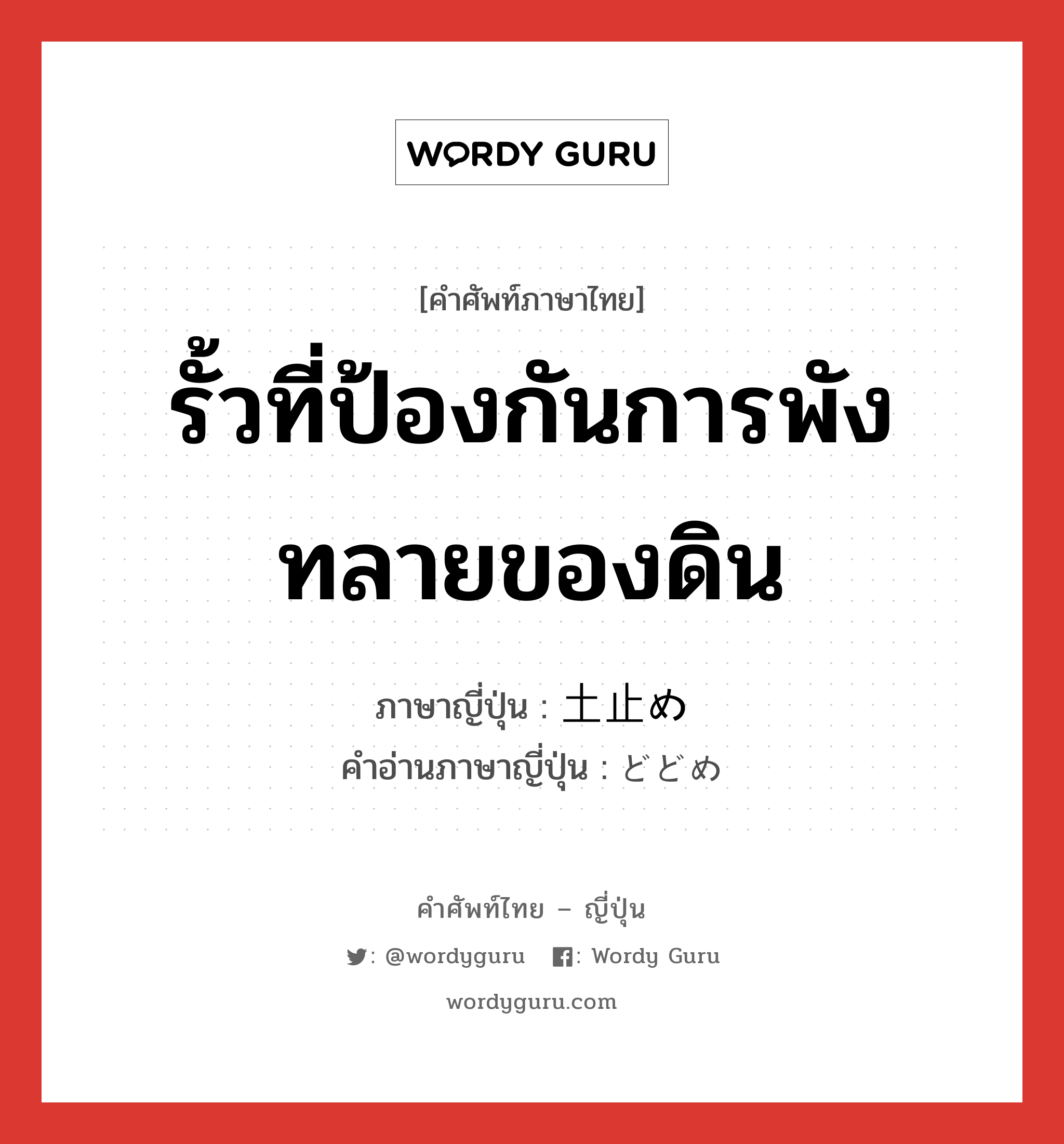 รั้วที่ป้องกันการพังทลายของดิน ภาษาญี่ปุ่นคืออะไร, คำศัพท์ภาษาไทย - ญี่ปุ่น รั้วที่ป้องกันการพังทลายของดิน ภาษาญี่ปุ่น 土止め คำอ่านภาษาญี่ปุ่น どどめ หมวด n หมวด n