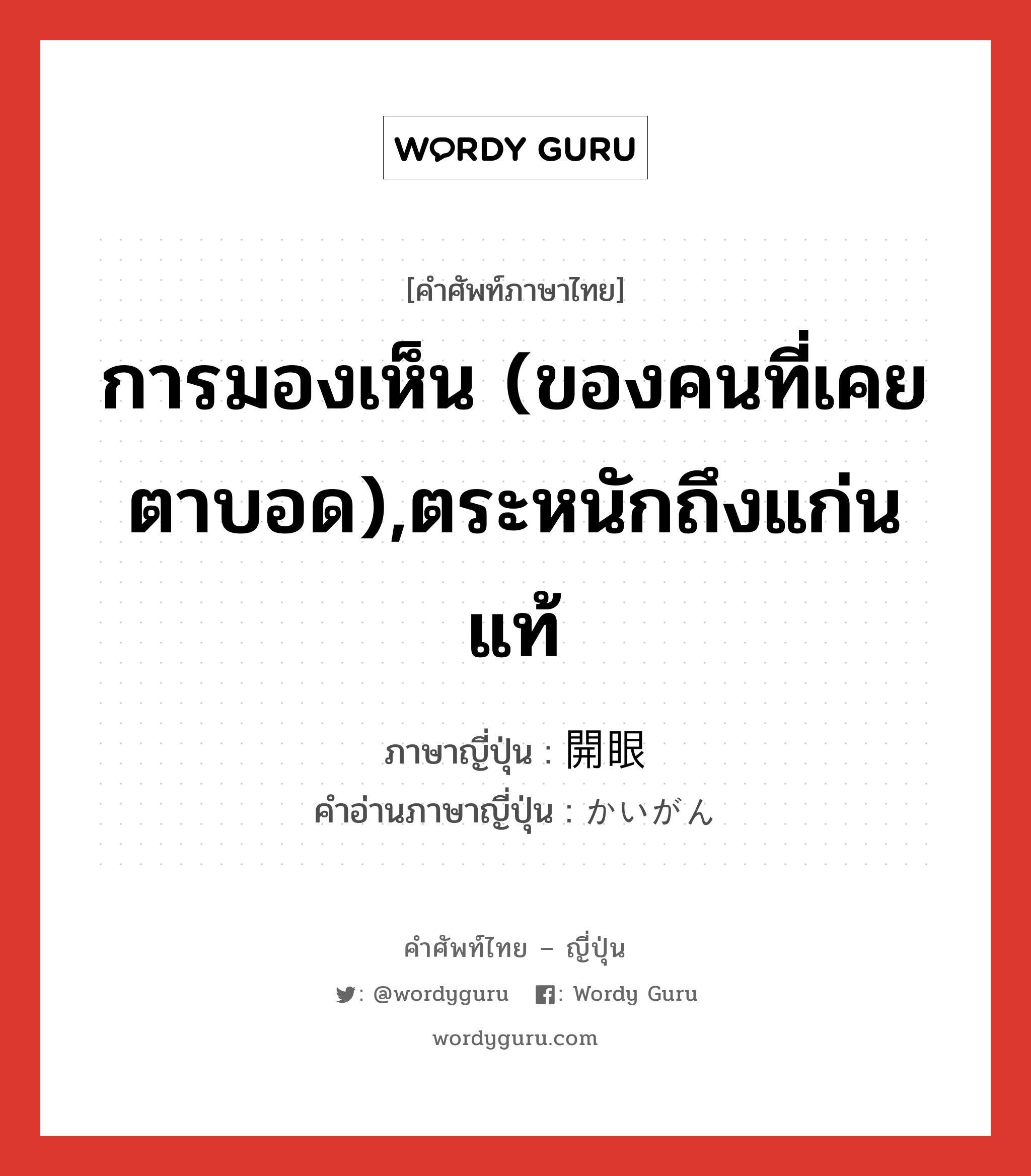 การมองเห็น (ของคนที่เคยตาบอด),ตระหนักถึงแก่นแท้ ภาษาญี่ปุ่นคืออะไร, คำศัพท์ภาษาไทย - ญี่ปุ่น การมองเห็น (ของคนที่เคยตาบอด),ตระหนักถึงแก่นแท้ ภาษาญี่ปุ่น 開眼 คำอ่านภาษาญี่ปุ่น かいがん หมวด n หมวด n