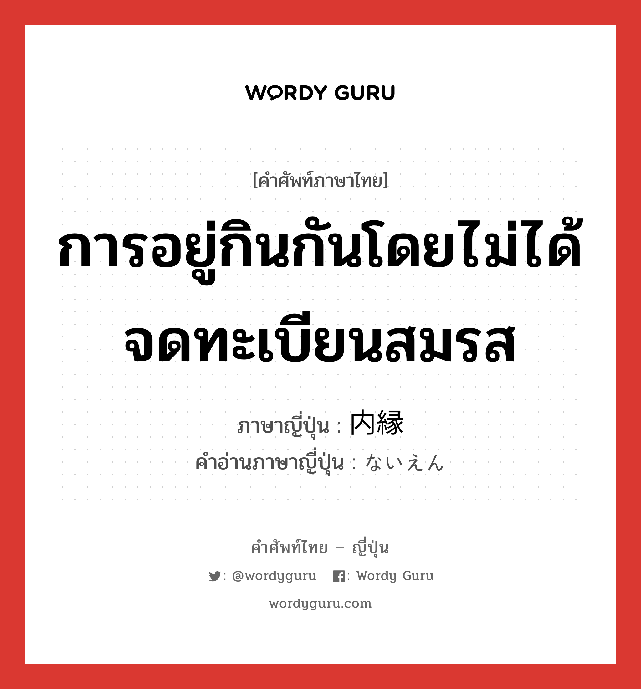 การอยู่กินกันโดยไม่ได้จดทะเบียนสมรส ภาษาญี่ปุ่นคืออะไร, คำศัพท์ภาษาไทย - ญี่ปุ่น การอยู่กินกันโดยไม่ได้จดทะเบียนสมรส ภาษาญี่ปุ่น 内縁 คำอ่านภาษาญี่ปุ่น ないえん หมวด n หมวด n