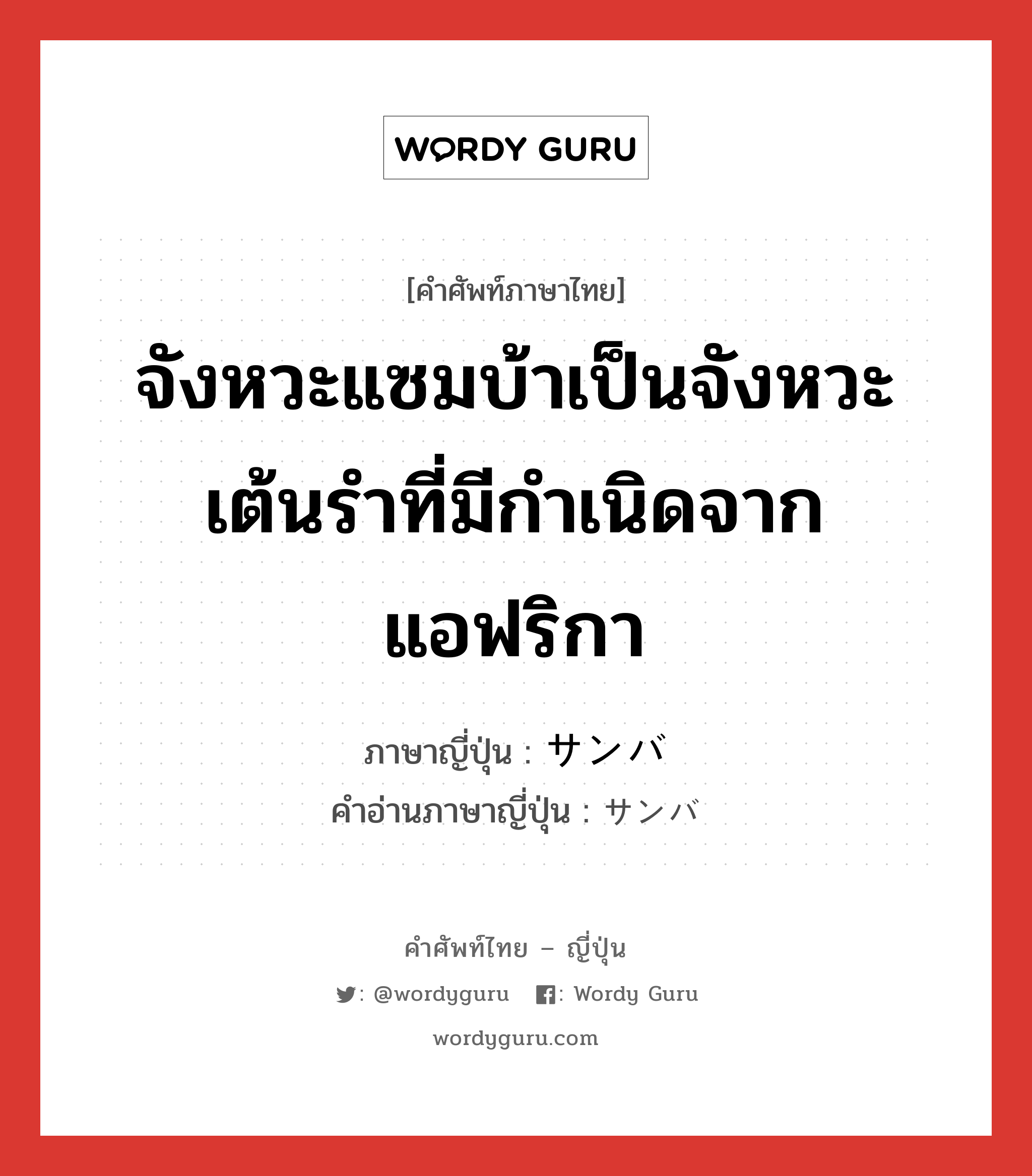 จังหวะแซมบ้าเป็นจังหวะเต้นรำที่มีกำเนิดจากแอฟริกา ภาษาญี่ปุ่นคืออะไร, คำศัพท์ภาษาไทย - ญี่ปุ่น จังหวะแซมบ้าเป็นจังหวะเต้นรำที่มีกำเนิดจากแอฟริกา ภาษาญี่ปุ่น サンバ คำอ่านภาษาญี่ปุ่น サンバ หมวด n หมวด n