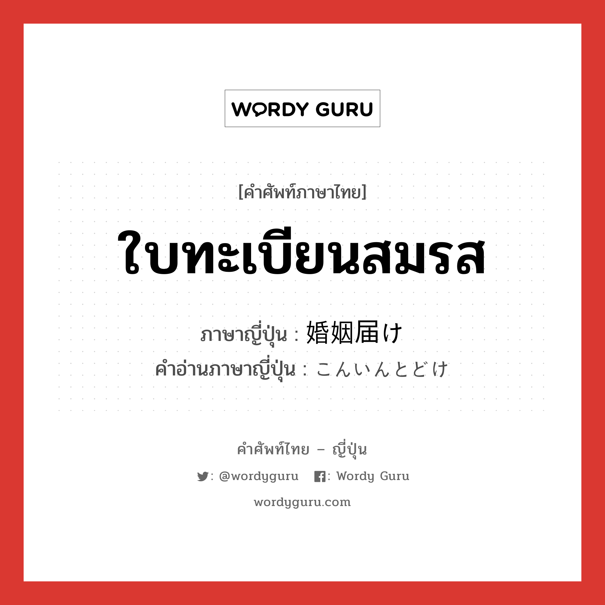 ใบทะเบียนสมรส ภาษาญี่ปุ่นคืออะไร, คำศัพท์ภาษาไทย - ญี่ปุ่น ใบทะเบียนสมรส ภาษาญี่ปุ่น 婚姻届け คำอ่านภาษาญี่ปุ่น こんいんとどけ หมวด n หมวด n