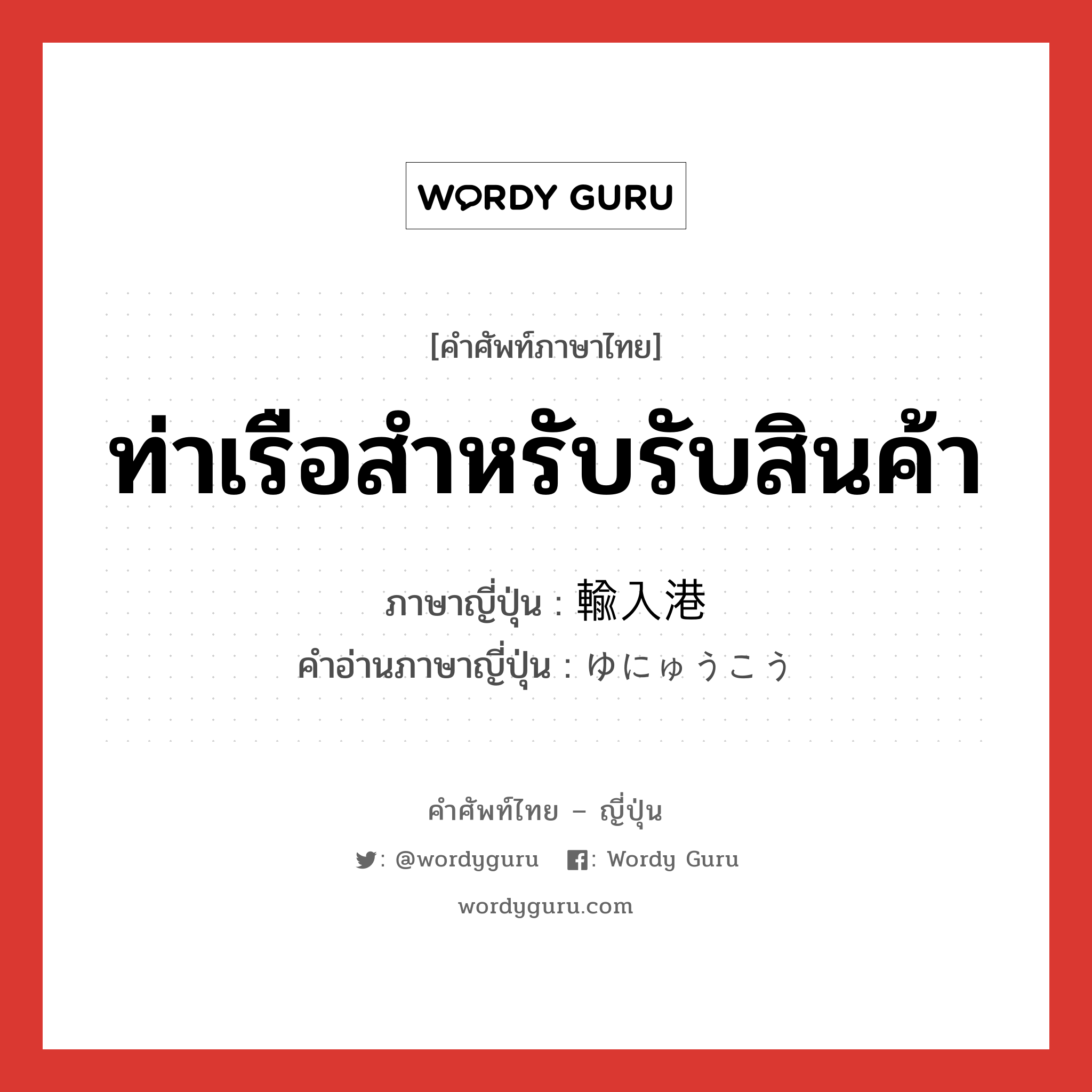 ท่าเรือสำหรับรับสินค้า ภาษาญี่ปุ่นคืออะไร, คำศัพท์ภาษาไทย - ญี่ปุ่น ท่าเรือสำหรับรับสินค้า ภาษาญี่ปุ่น 輸入港 คำอ่านภาษาญี่ปุ่น ゆにゅうこう หมวด n หมวด n