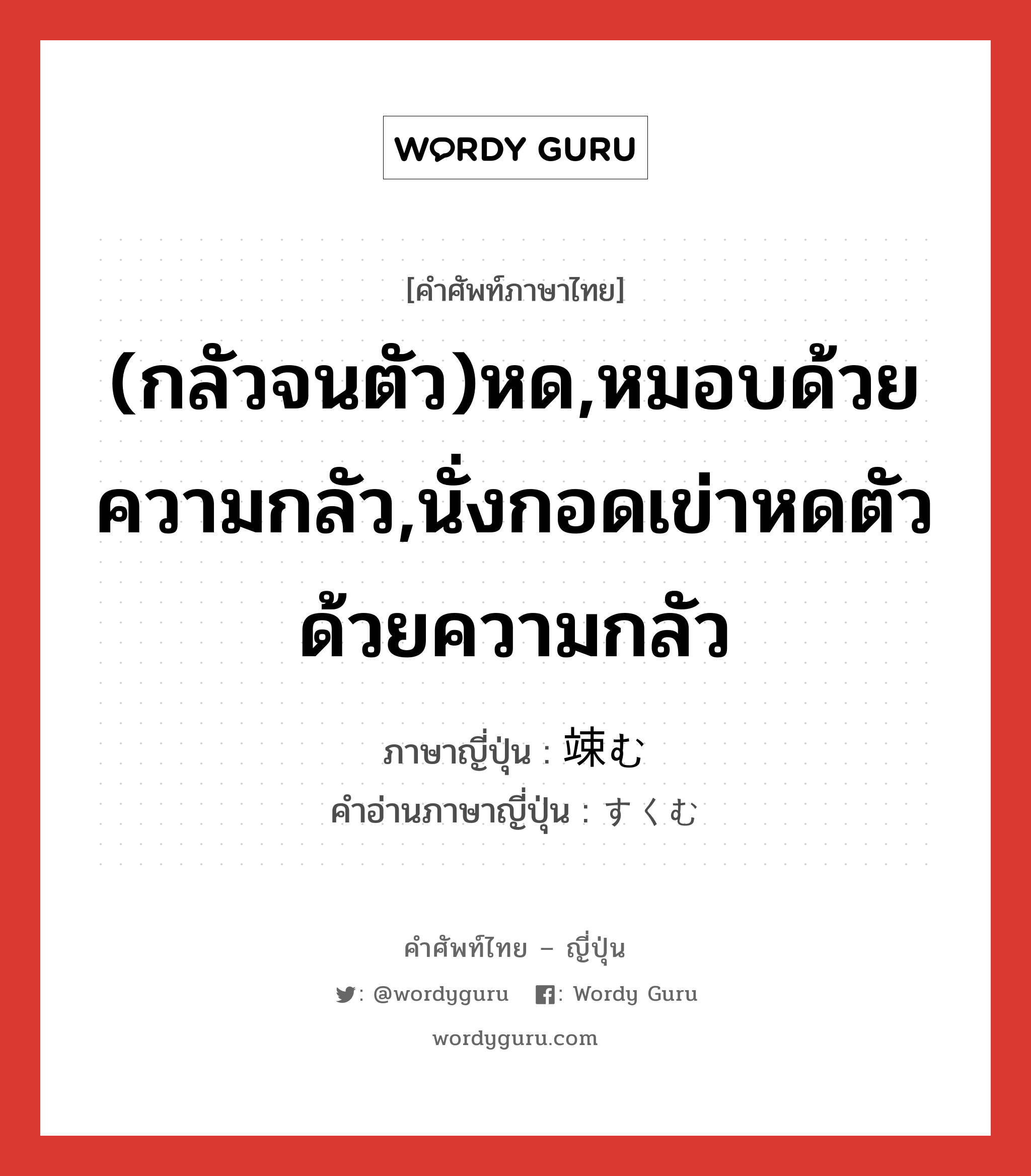 (กลัวจนตัว)หด,หมอบด้วยความกลัว,นั่งกอดเข่าหดตัวด้วยความกลัว ภาษาญี่ปุ่นคืออะไร, คำศัพท์ภาษาไทย - ญี่ปุ่น (กลัวจนตัว)หด,หมอบด้วยความกลัว,นั่งกอดเข่าหดตัวด้วยความกลัว ภาษาญี่ปุ่น 竦む คำอ่านภาษาญี่ปุ่น すくむ หมวด v5m หมวด v5m