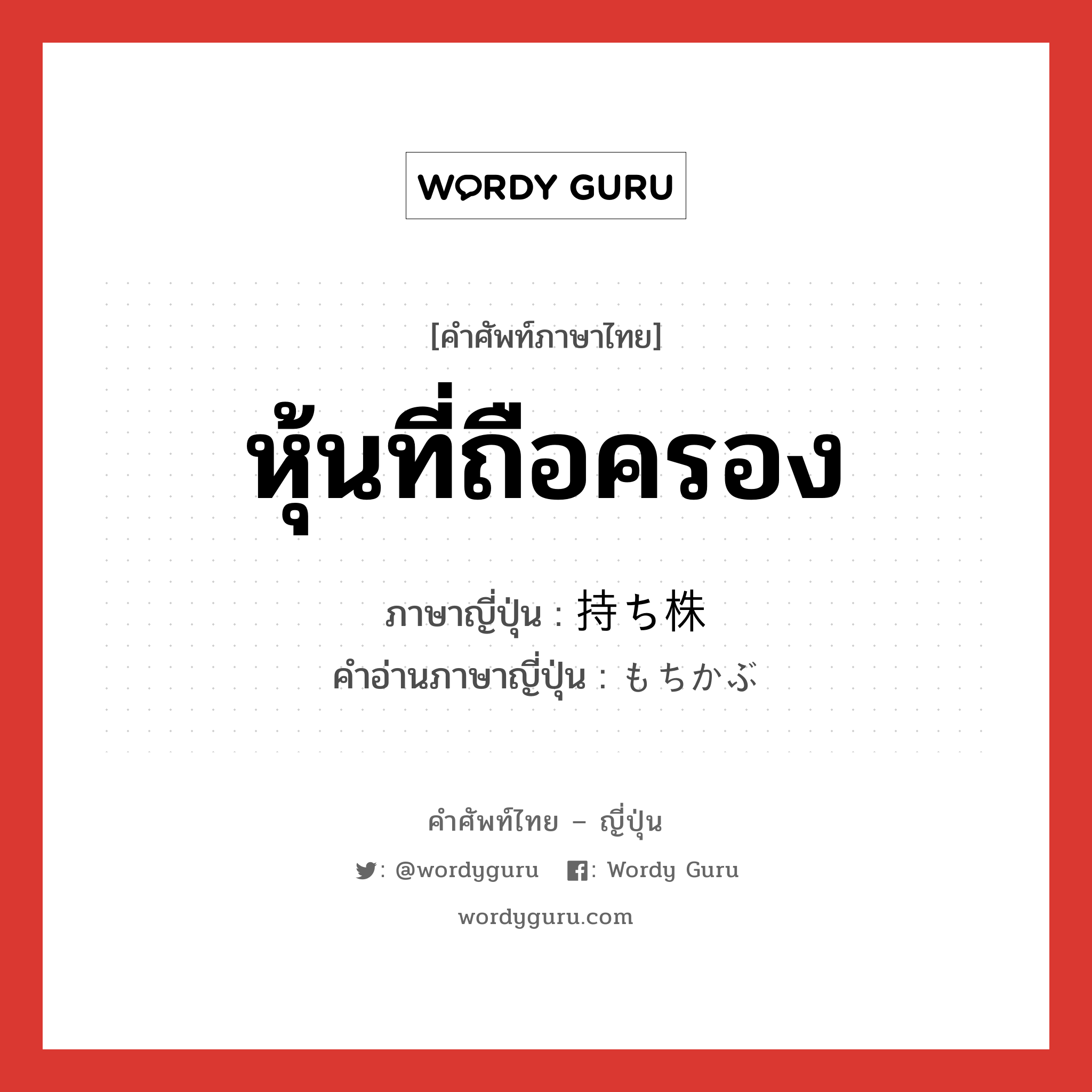 หุ้นที่ถือครอง ภาษาญี่ปุ่นคืออะไร, คำศัพท์ภาษาไทย - ญี่ปุ่น หุ้นที่ถือครอง ภาษาญี่ปุ่น 持ち株 คำอ่านภาษาญี่ปุ่น もちかぶ หมวด n หมวด n