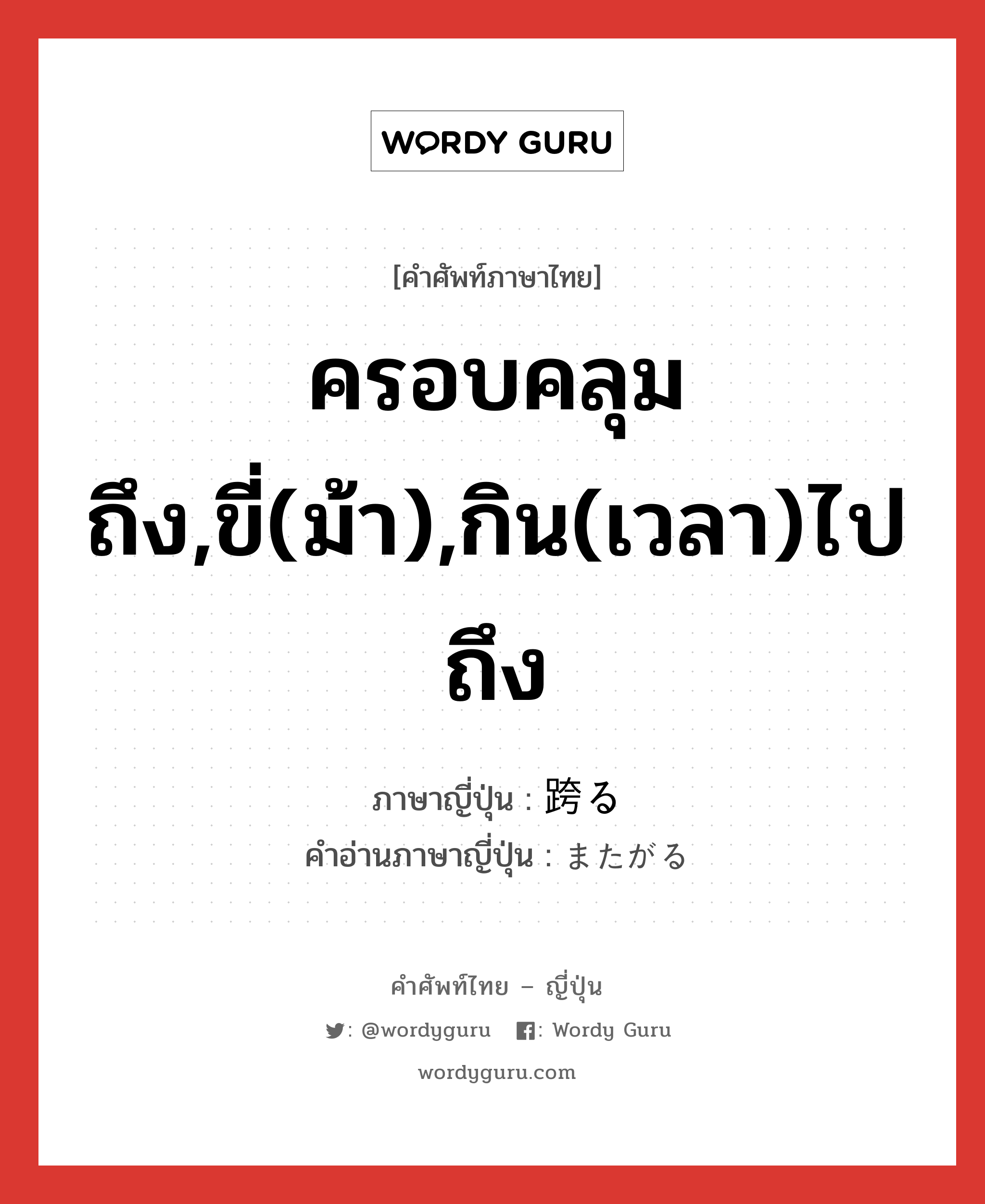 ครอบคลุมถึง,ขี่(ม้า),กิน(เวลา)ไปถึง ภาษาญี่ปุ่นคืออะไร, คำศัพท์ภาษาไทย - ญี่ปุ่น ครอบคลุมถึง,ขี่(ม้า),กิน(เวลา)ไปถึง ภาษาญี่ปุ่น 跨る คำอ่านภาษาญี่ปุ่น またがる หมวด v5r หมวด v5r