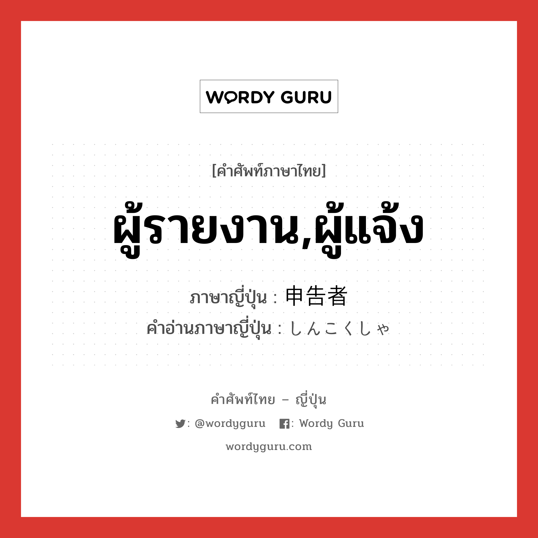 ผู้รายงาน,ผู้แจ้ง ภาษาญี่ปุ่นคืออะไร, คำศัพท์ภาษาไทย - ญี่ปุ่น ผู้รายงาน,ผู้แจ้ง ภาษาญี่ปุ่น 申告者 คำอ่านภาษาญี่ปุ่น しんこくしゃ หมวด n หมวด n