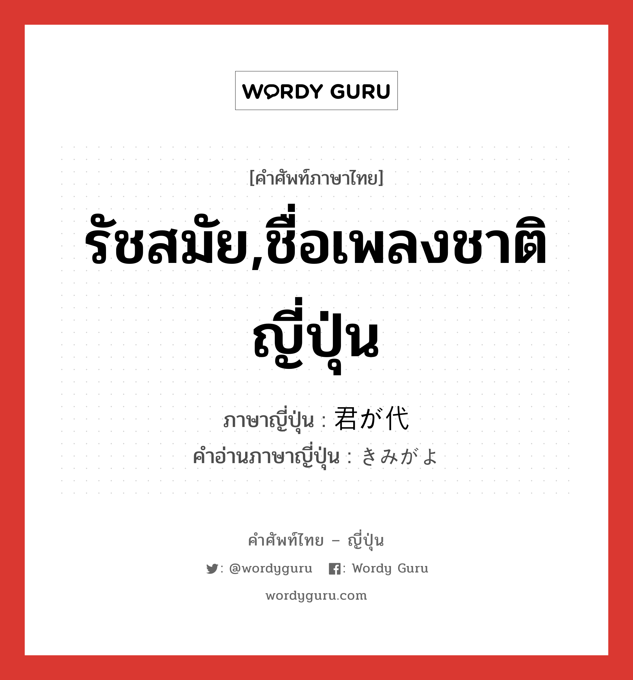 รัชสมัย,ชื่อเพลงชาติญี่ปุ่น ภาษาญี่ปุ่นคืออะไร, คำศัพท์ภาษาไทย - ญี่ปุ่น รัชสมัย,ชื่อเพลงชาติญี่ปุ่น ภาษาญี่ปุ่น 君が代 คำอ่านภาษาญี่ปุ่น きみがよ หมวด n หมวด n