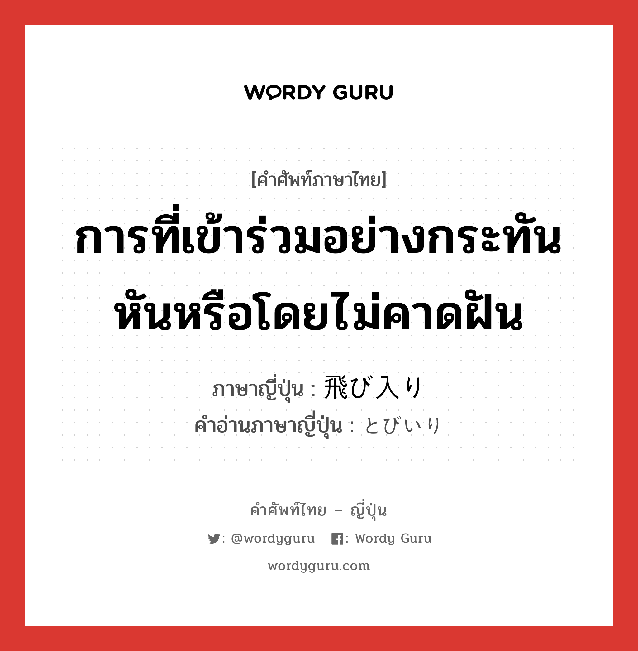 การที่เข้าร่วมอย่างกระทันหันหรือโดยไม่คาดฝัน ภาษาญี่ปุ่นคืออะไร, คำศัพท์ภาษาไทย - ญี่ปุ่น การที่เข้าร่วมอย่างกระทันหันหรือโดยไม่คาดฝัน ภาษาญี่ปุ่น 飛び入り คำอ่านภาษาญี่ปุ่น とびいり หมวด n หมวด n