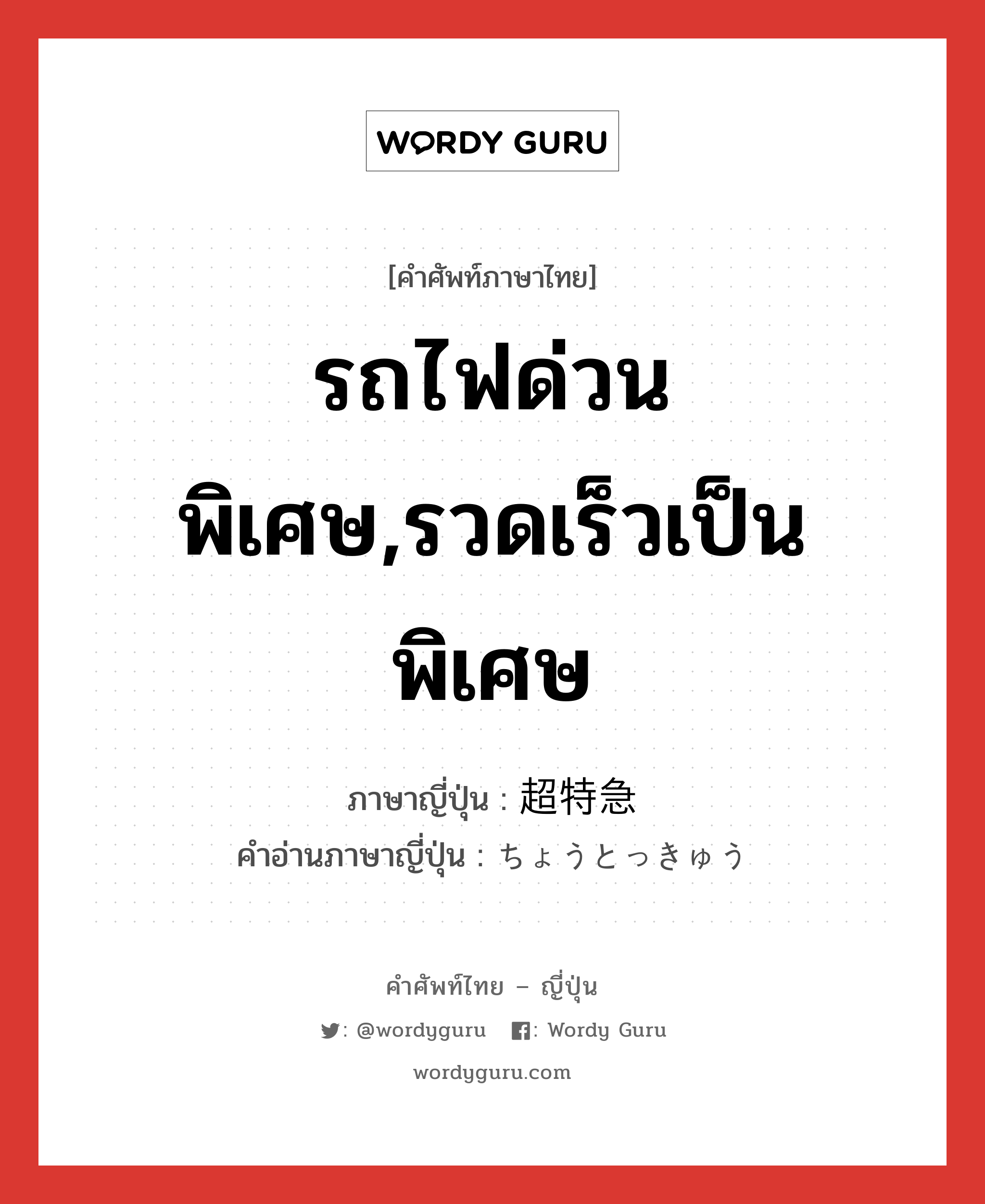 รถไฟด่วนพิเศษ,รวดเร็วเป็นพิเศษ ภาษาญี่ปุ่นคืออะไร, คำศัพท์ภาษาไทย - ญี่ปุ่น รถไฟด่วนพิเศษ,รวดเร็วเป็นพิเศษ ภาษาญี่ปุ่น 超特急 คำอ่านภาษาญี่ปุ่น ちょうとっきゅう หมวด n หมวด n