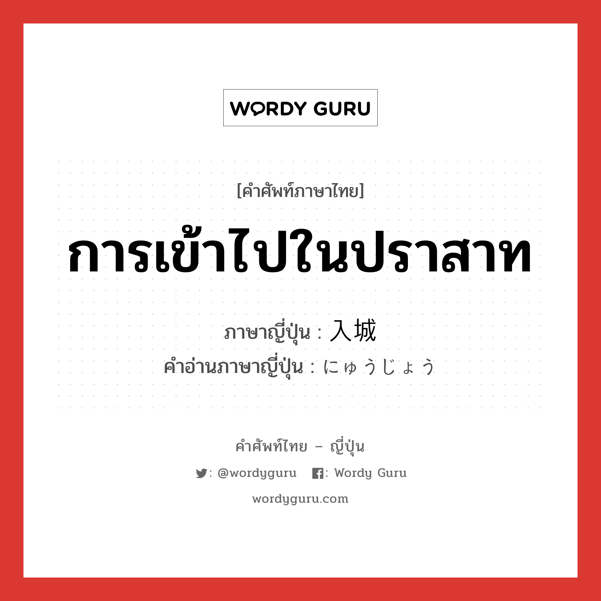 การเข้าไปในปราสาท ภาษาญี่ปุ่นคืออะไร, คำศัพท์ภาษาไทย - ญี่ปุ่น การเข้าไปในปราสาท ภาษาญี่ปุ่น 入城 คำอ่านภาษาญี่ปุ่น にゅうじょう หมวด n หมวด n