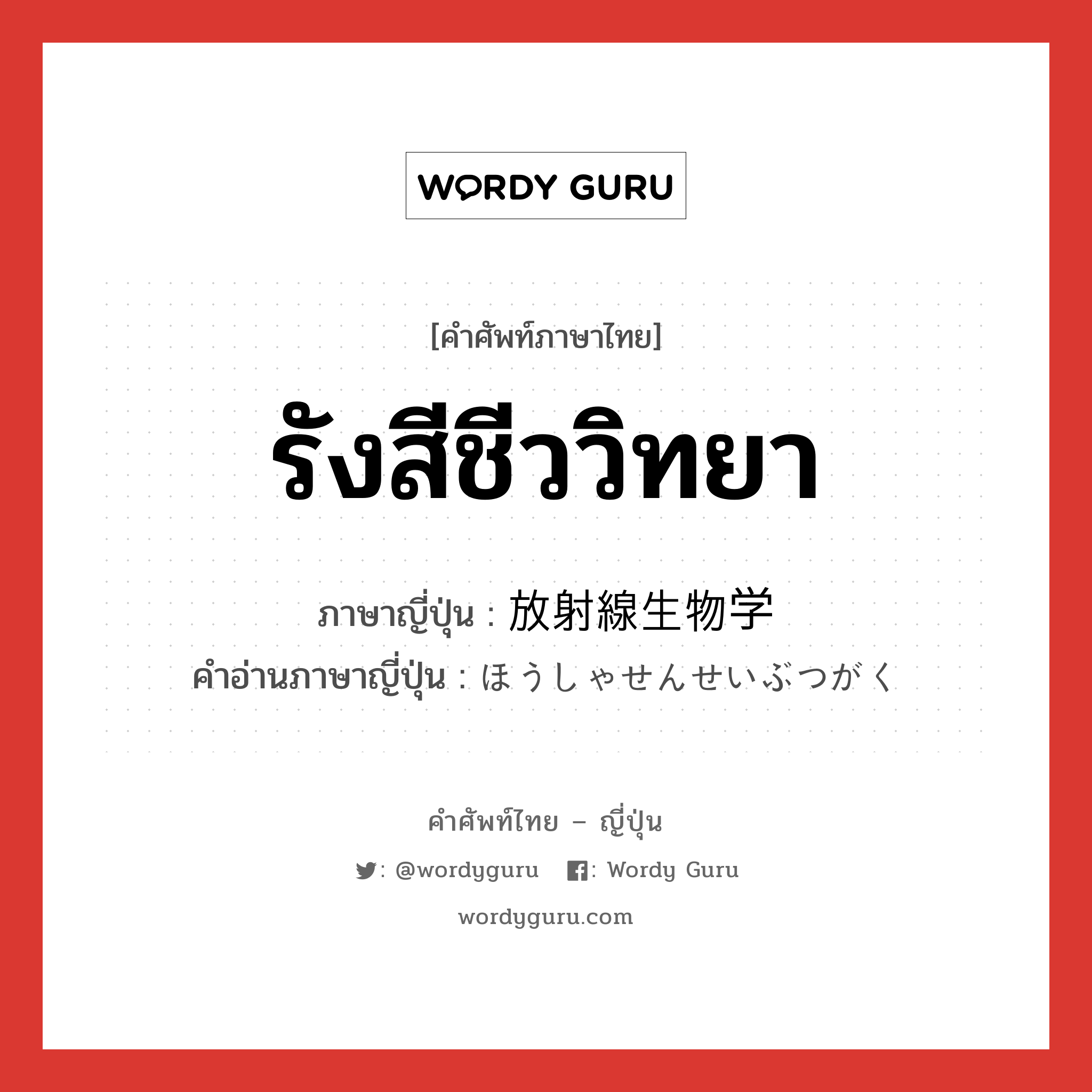 รังสีชีววิทยา ภาษาญี่ปุ่นคืออะไร, คำศัพท์ภาษาไทย - ญี่ปุ่น รังสีชีววิทยา ภาษาญี่ปุ่น 放射線生物学 คำอ่านภาษาญี่ปุ่น ほうしゃせんせいぶつがく หมวด n หมวด n