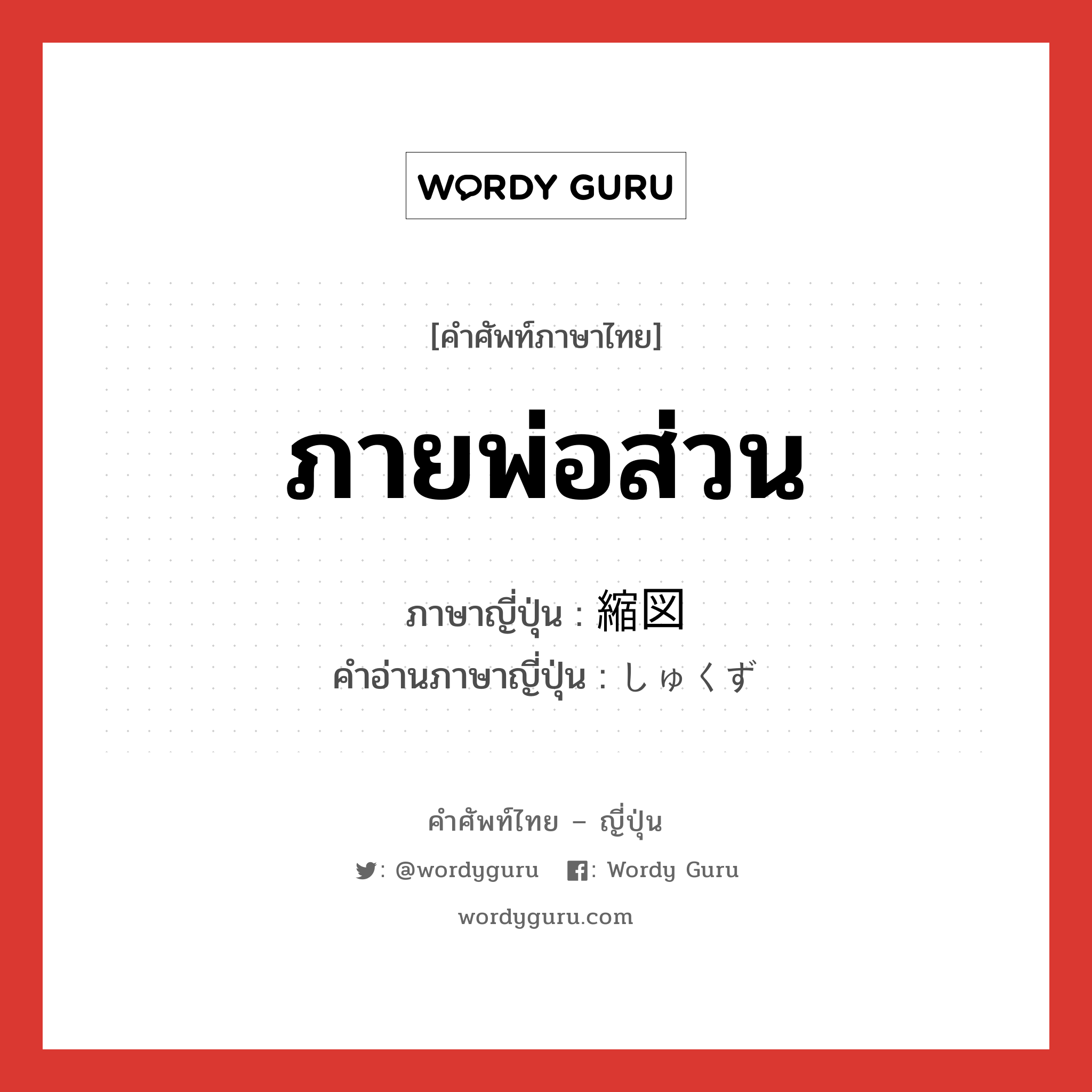 ภายพ่อส่วน ภาษาญี่ปุ่นคืออะไร, คำศัพท์ภาษาไทย - ญี่ปุ่น ภายพ่อส่วน ภาษาญี่ปุ่น 縮図 คำอ่านภาษาญี่ปุ่น しゅくず หมวด n หมวด n