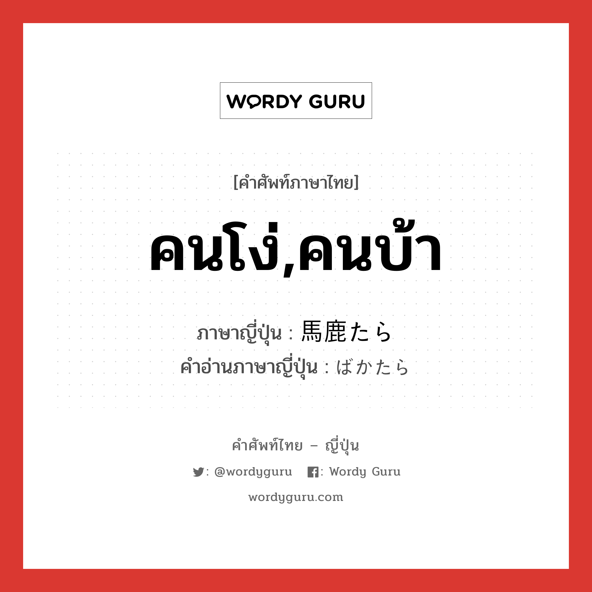 คนโง่,คนบ้า ภาษาญี่ปุ่นคืออะไร, คำศัพท์ภาษาไทย - ญี่ปุ่น คนโง่,คนบ้า ภาษาญี่ปุ่น 馬鹿たら คำอ่านภาษาญี่ปุ่น ばかたら หมวด n หมวด n