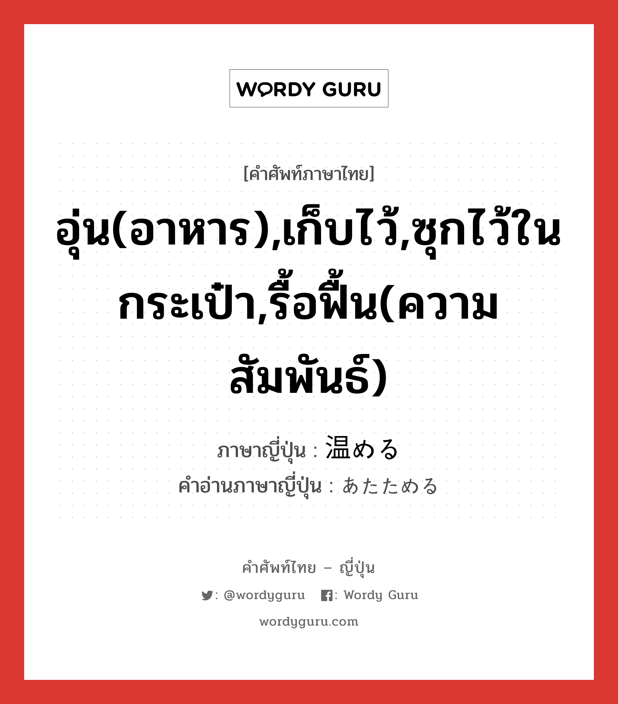 อุ่น(อาหาร),เก็บไว้,ซุกไว้ในกระเป๋า,รื้อฟื้น(ความสัมพันธ์) ภาษาญี่ปุ่นคืออะไร, คำศัพท์ภาษาไทย - ญี่ปุ่น อุ่น(อาหาร),เก็บไว้,ซุกไว้ในกระเป๋า,รื้อฟื้น(ความสัมพันธ์) ภาษาญี่ปุ่น 温める คำอ่านภาษาญี่ปุ่น あたためる หมวด v1 หมวด v1