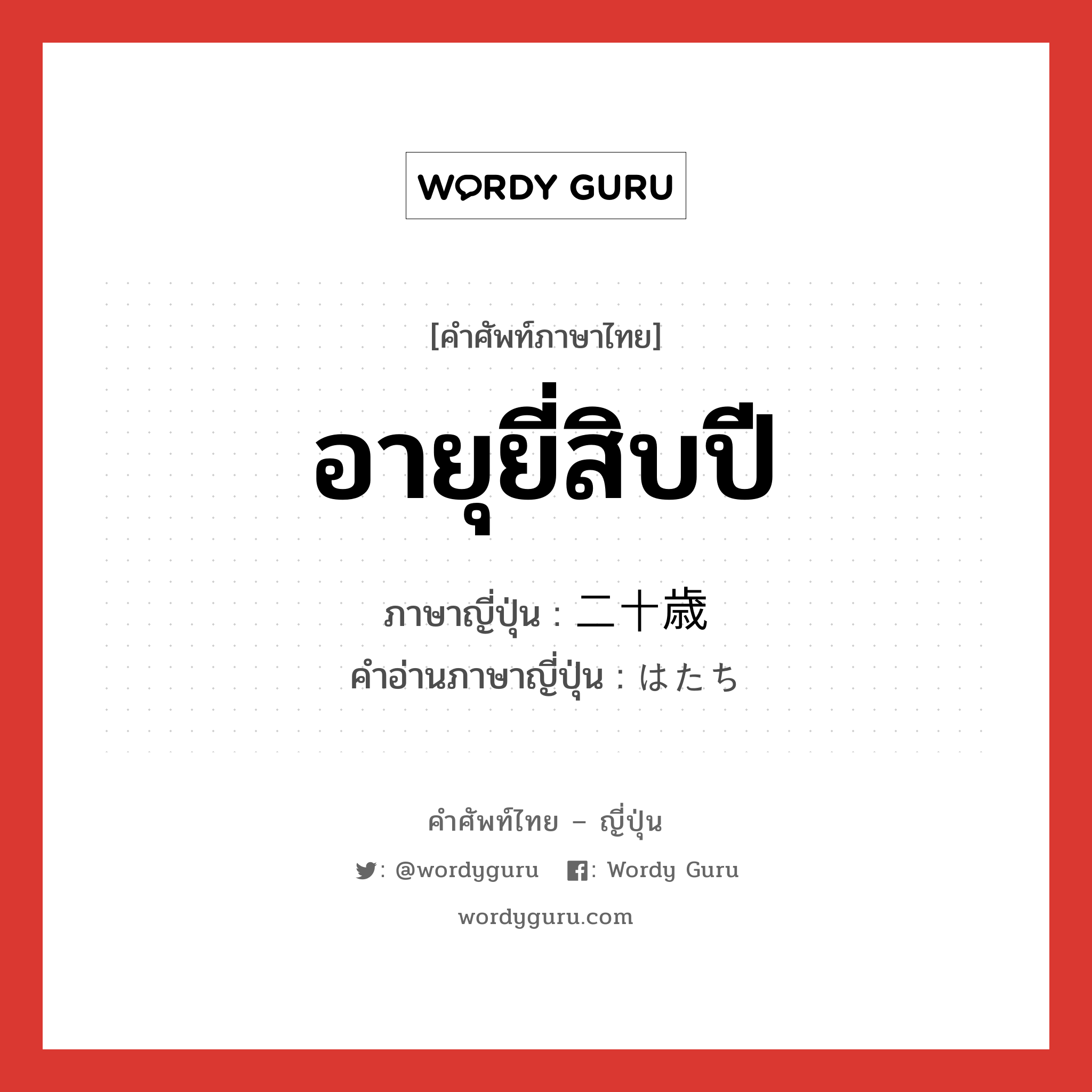 อายุยี่สิบปี ภาษาญี่ปุ่นคืออะไร, คำศัพท์ภาษาไทย - ญี่ปุ่น อายุยี่สิบปี ภาษาญี่ปุ่น 二十歳 คำอ่านภาษาญี่ปุ่น はたち หมวด n หมวด n