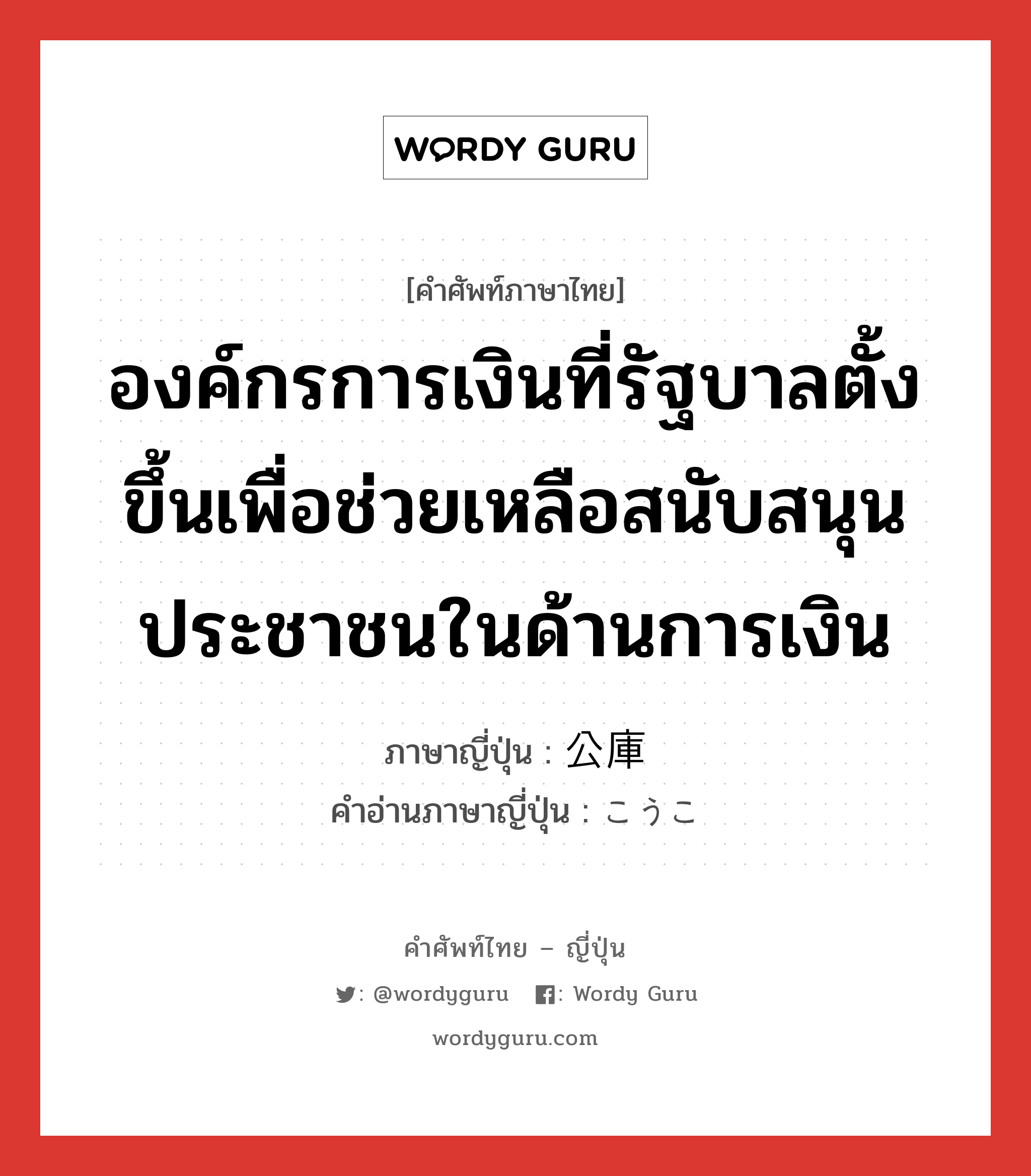 องค์กรการเงินที่รัฐบาลตั้งขึ้นเพื่อช่วยเหลือสนับสนุนประชาชนในด้านการเงิน ภาษาญี่ปุ่นคืออะไร, คำศัพท์ภาษาไทย - ญี่ปุ่น องค์กรการเงินที่รัฐบาลตั้งขึ้นเพื่อช่วยเหลือสนับสนุนประชาชนในด้านการเงิน ภาษาญี่ปุ่น 公庫 คำอ่านภาษาญี่ปุ่น こうこ หมวด n หมวด n