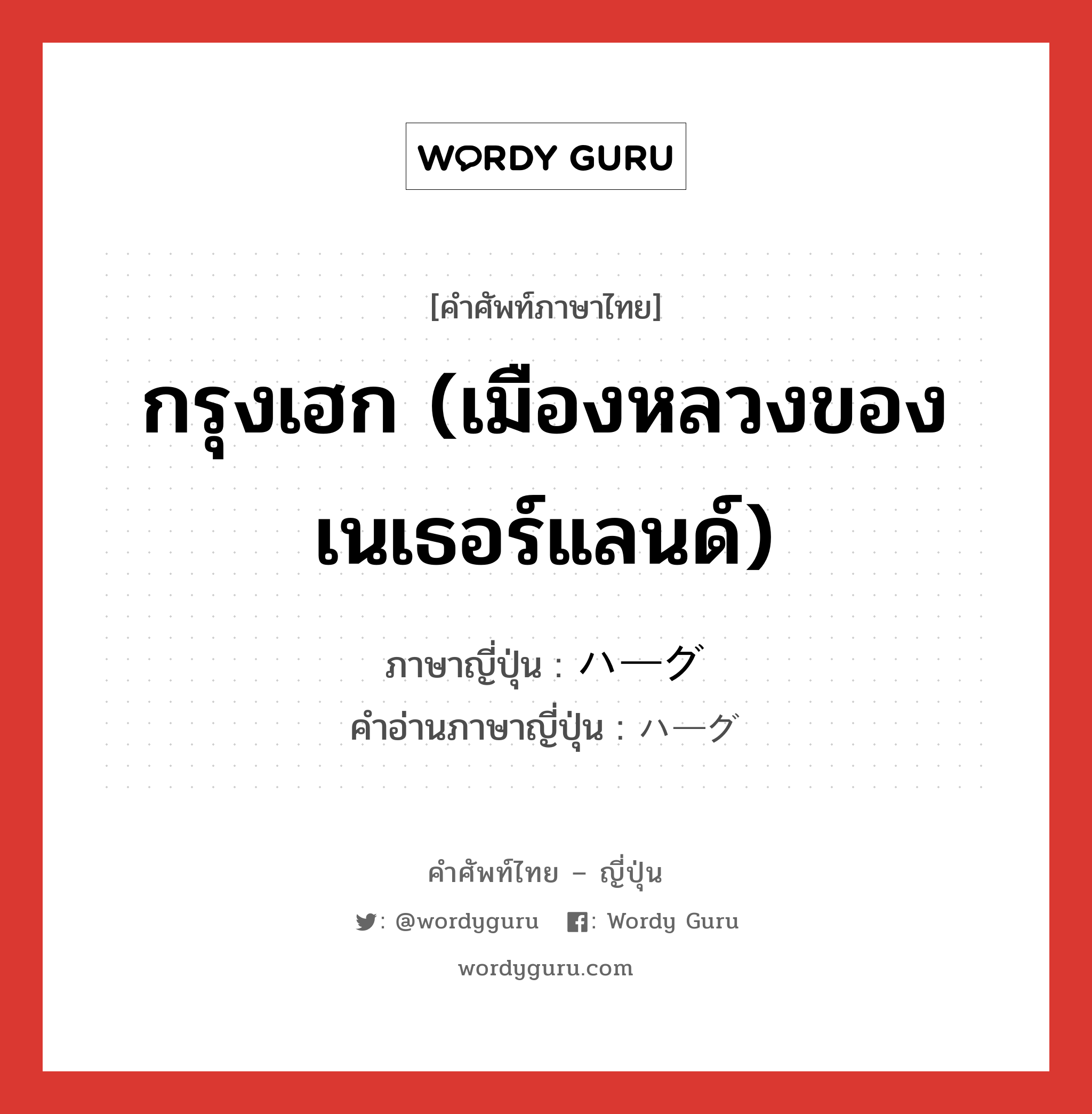 กรุงเฮก (เมืองหลวงของเนเธอร์แลนด์) ภาษาญี่ปุ่นคืออะไร, คำศัพท์ภาษาไทย - ญี่ปุ่น กรุงเฮก (เมืองหลวงของเนเธอร์แลนด์) ภาษาญี่ปุ่น ハーグ คำอ่านภาษาญี่ปุ่น ハーグ หมวด n หมวด n