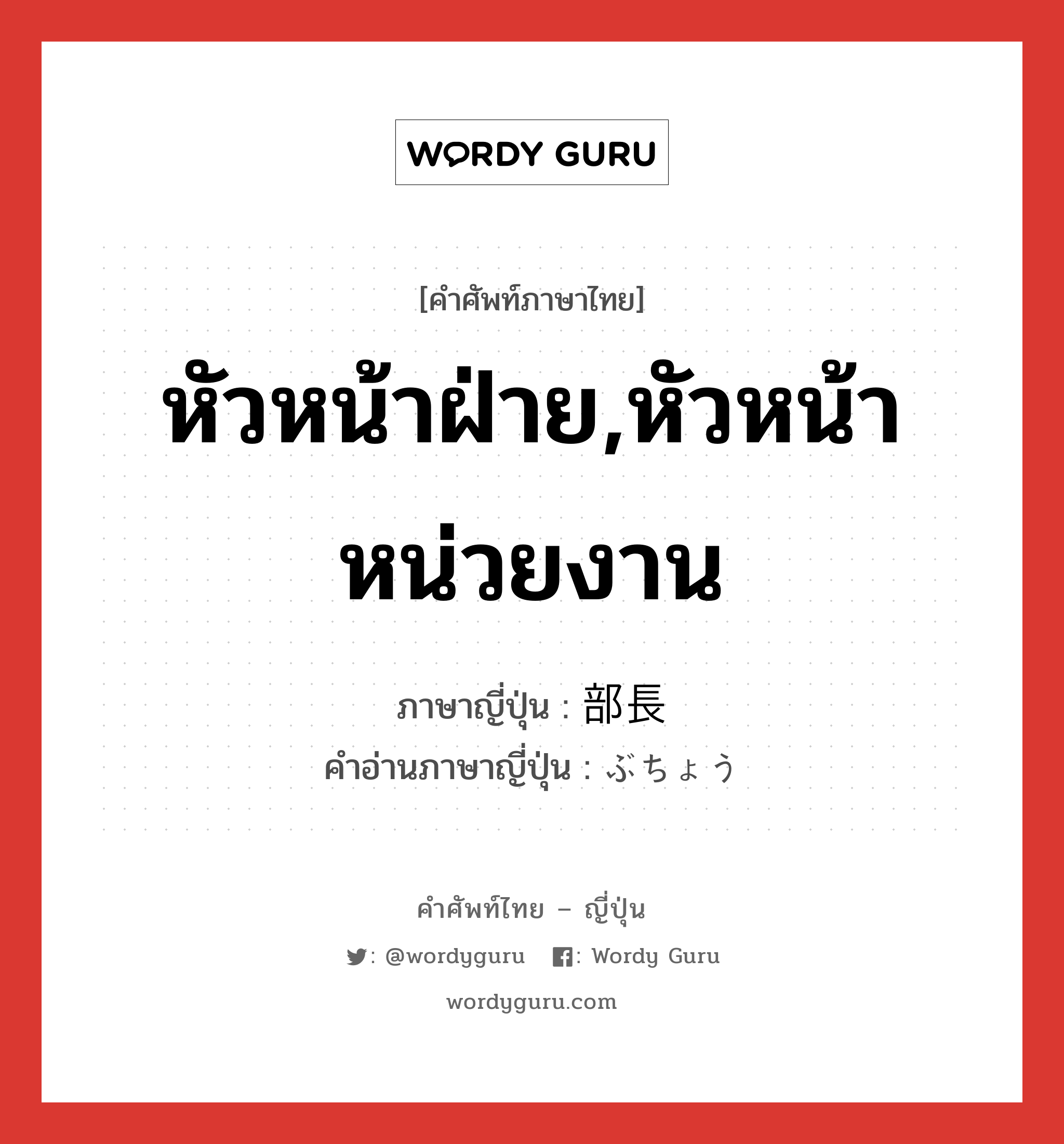 หัวหน้าฝ่าย,หัวหน้าหน่วยงาน ภาษาญี่ปุ่นคืออะไร, คำศัพท์ภาษาไทย - ญี่ปุ่น หัวหน้าฝ่าย,หัวหน้าหน่วยงาน ภาษาญี่ปุ่น 部長 คำอ่านภาษาญี่ปุ่น ぶちょう หมวด n หมวด n