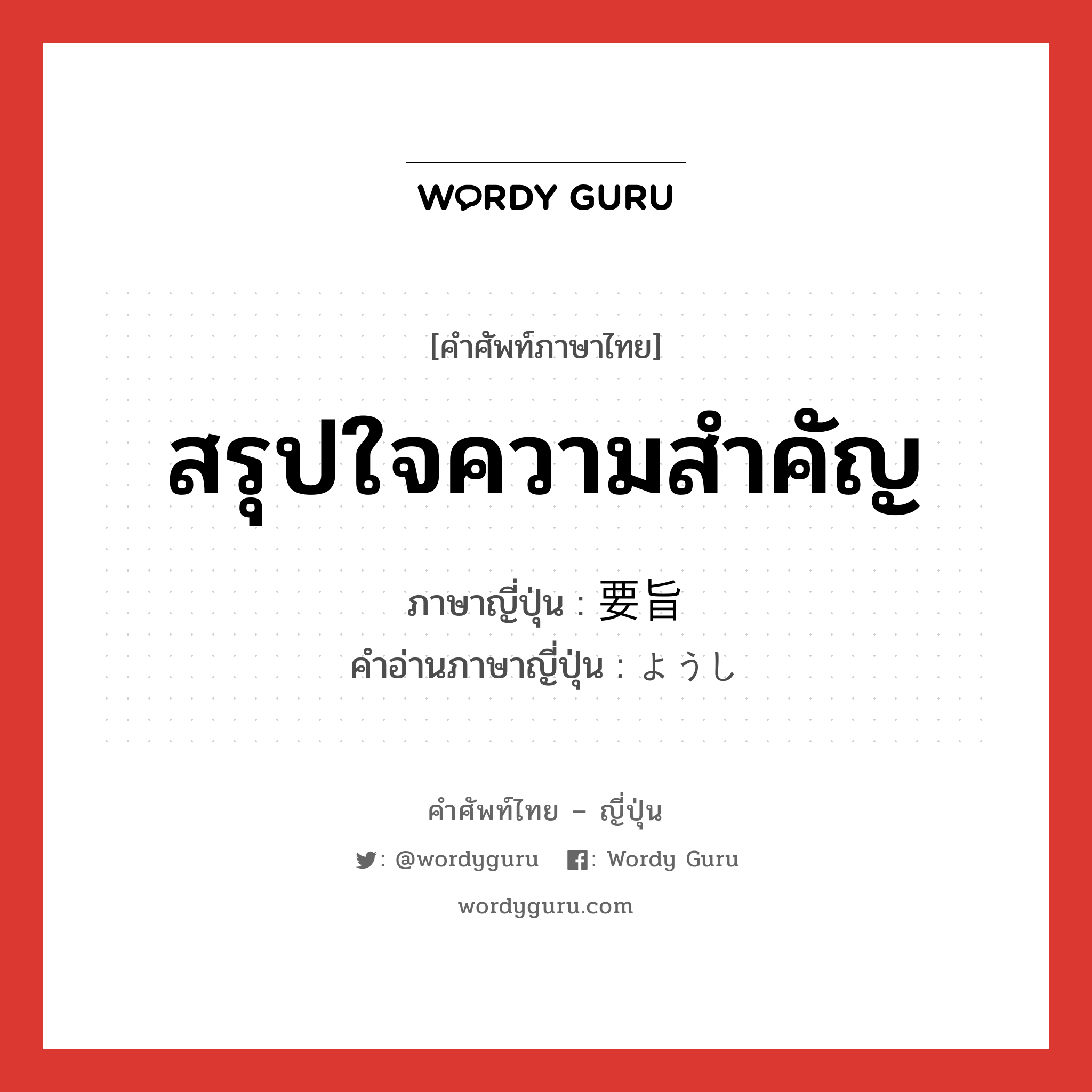 สรุปใจความสำคัญ ภาษาญี่ปุ่นคืออะไร, คำศัพท์ภาษาไทย - ญี่ปุ่น สรุปใจความสำคัญ ภาษาญี่ปุ่น 要旨 คำอ่านภาษาญี่ปุ่น ようし หมวด n หมวด n